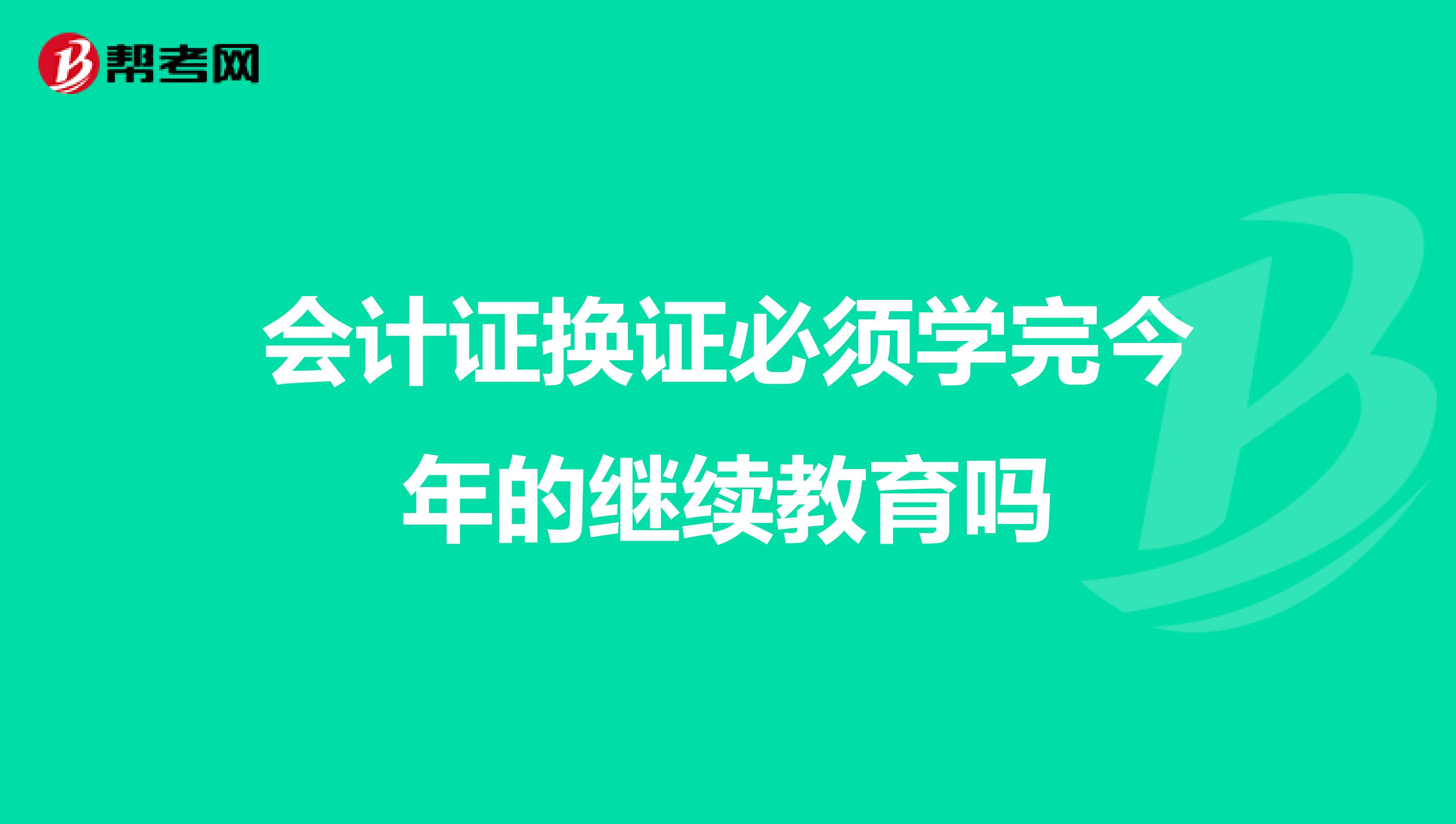 会计证换证必须学完今年的继续教育吗