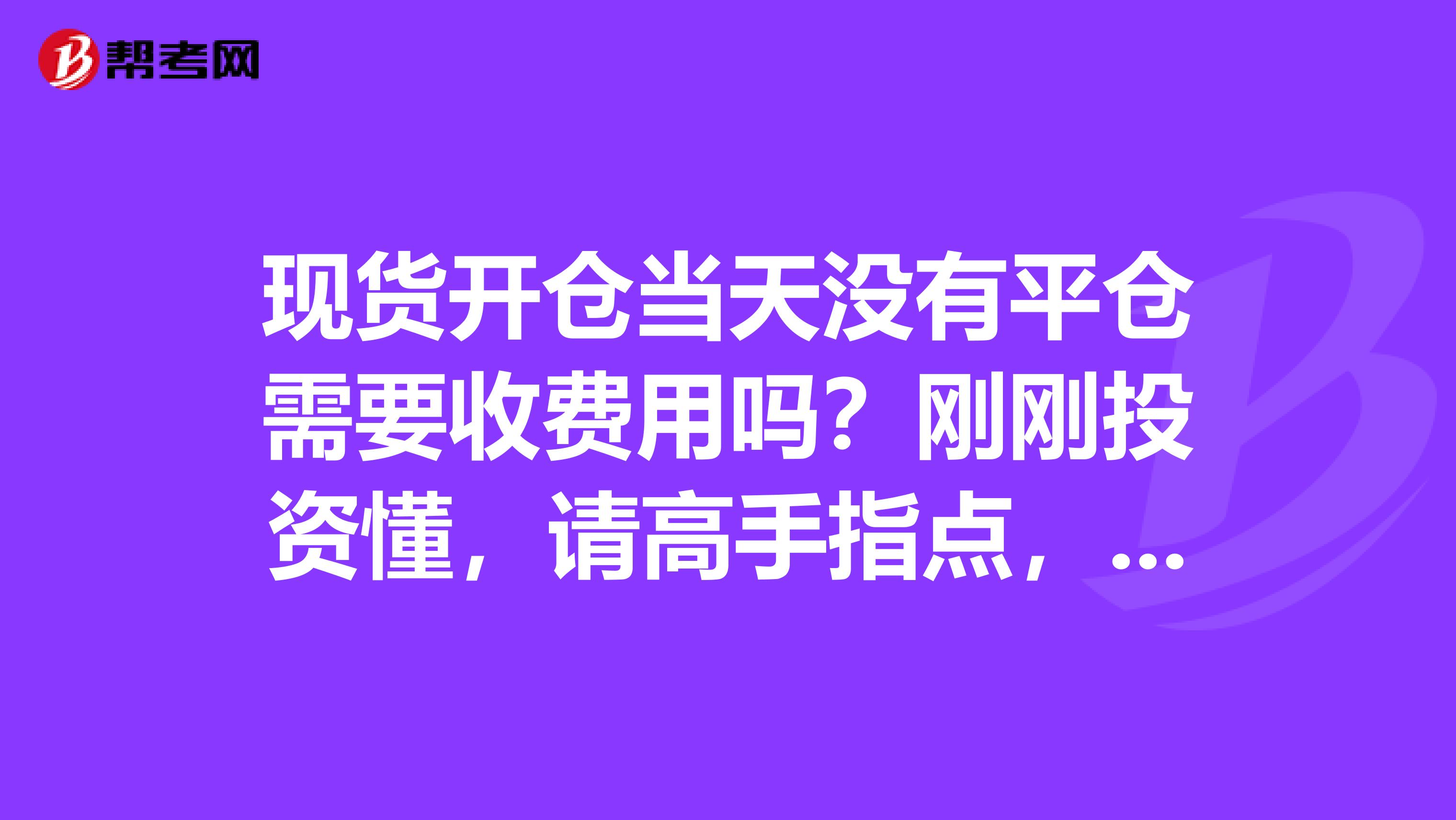 现货开仓当天没有平仓需要收费用吗？刚刚投资懂，请高手指点，见笑了