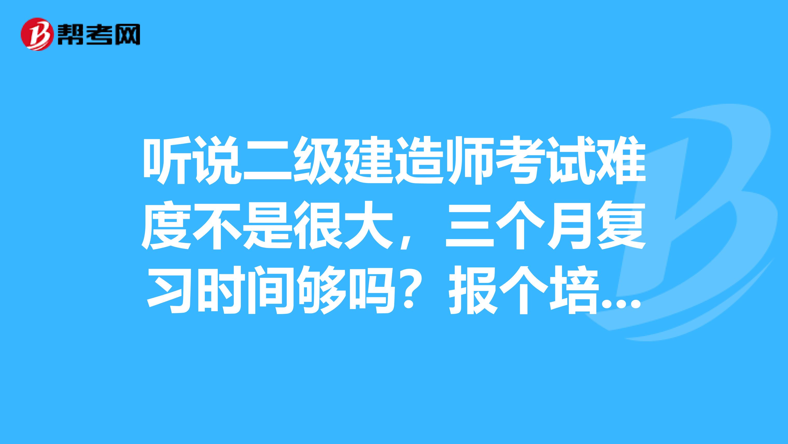 听说二级建造师考试难度不是很大，三个月复习时间够吗？报个培训班是不是更好一点？