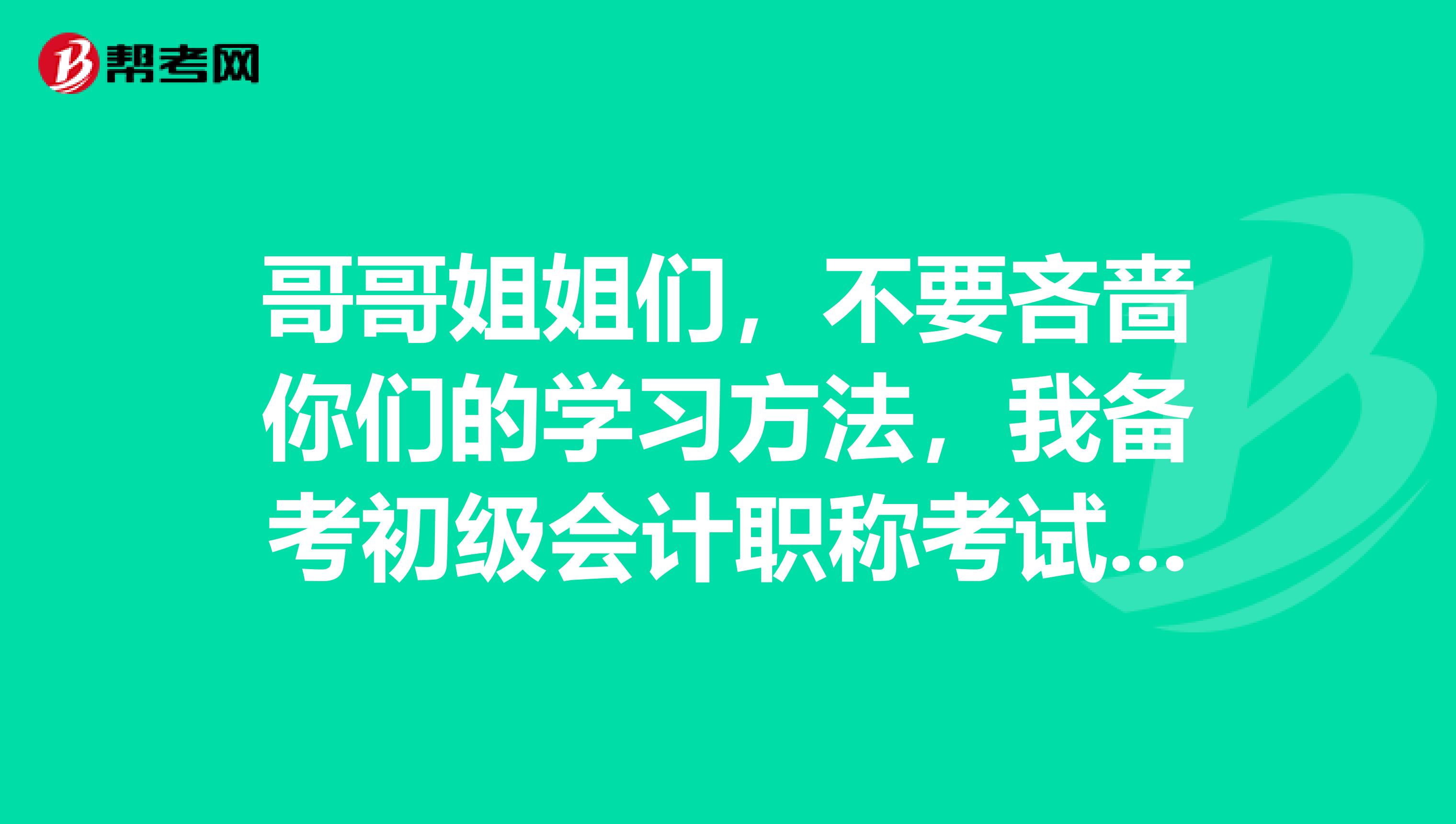 哥哥姐姐们,不要吝啬你们的学习方法,我备考初级会计职称考试了,第一次考