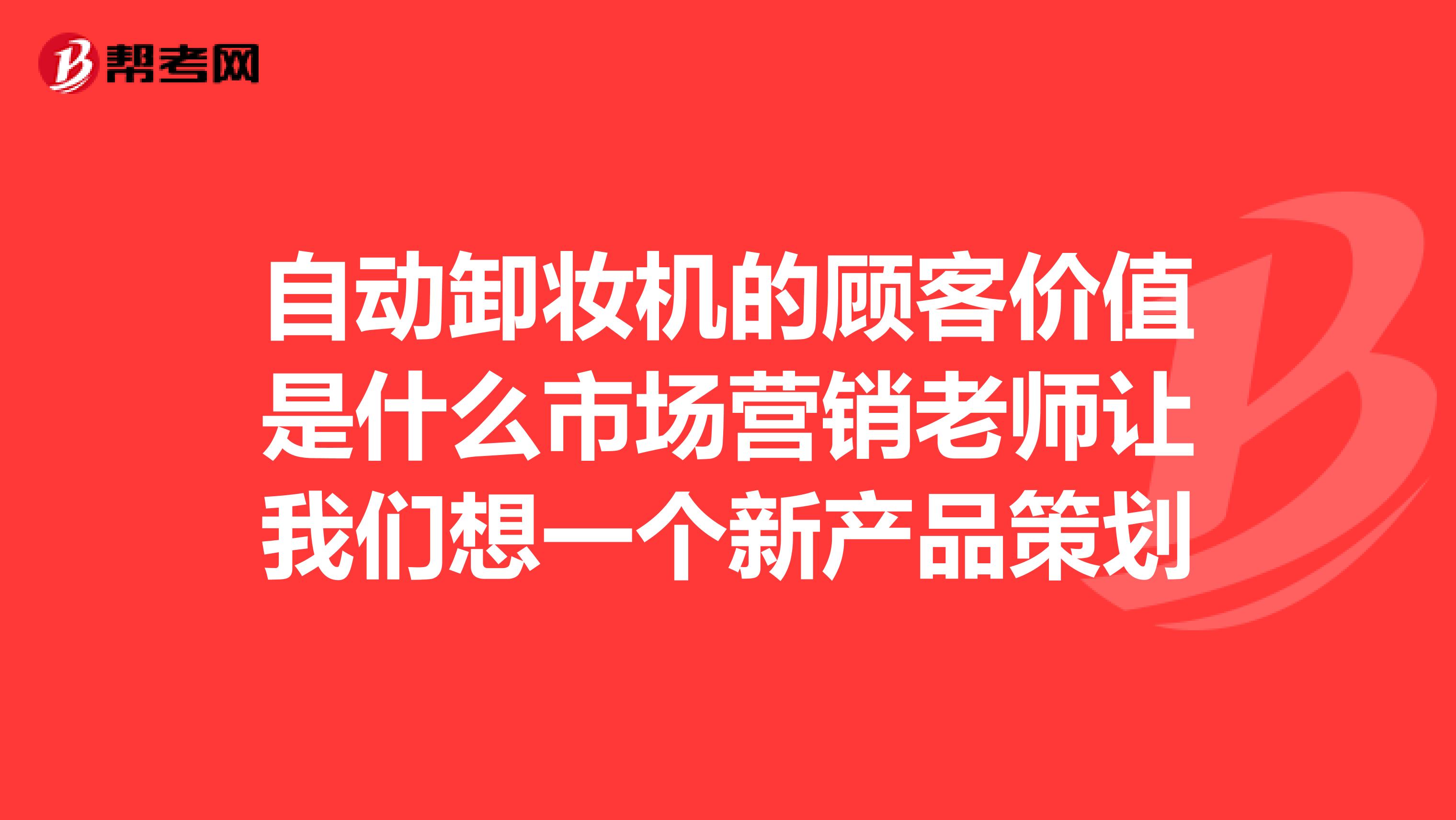 自动卸妆机的顾客价值是什么市场营销老师让我们想一个新产品策划