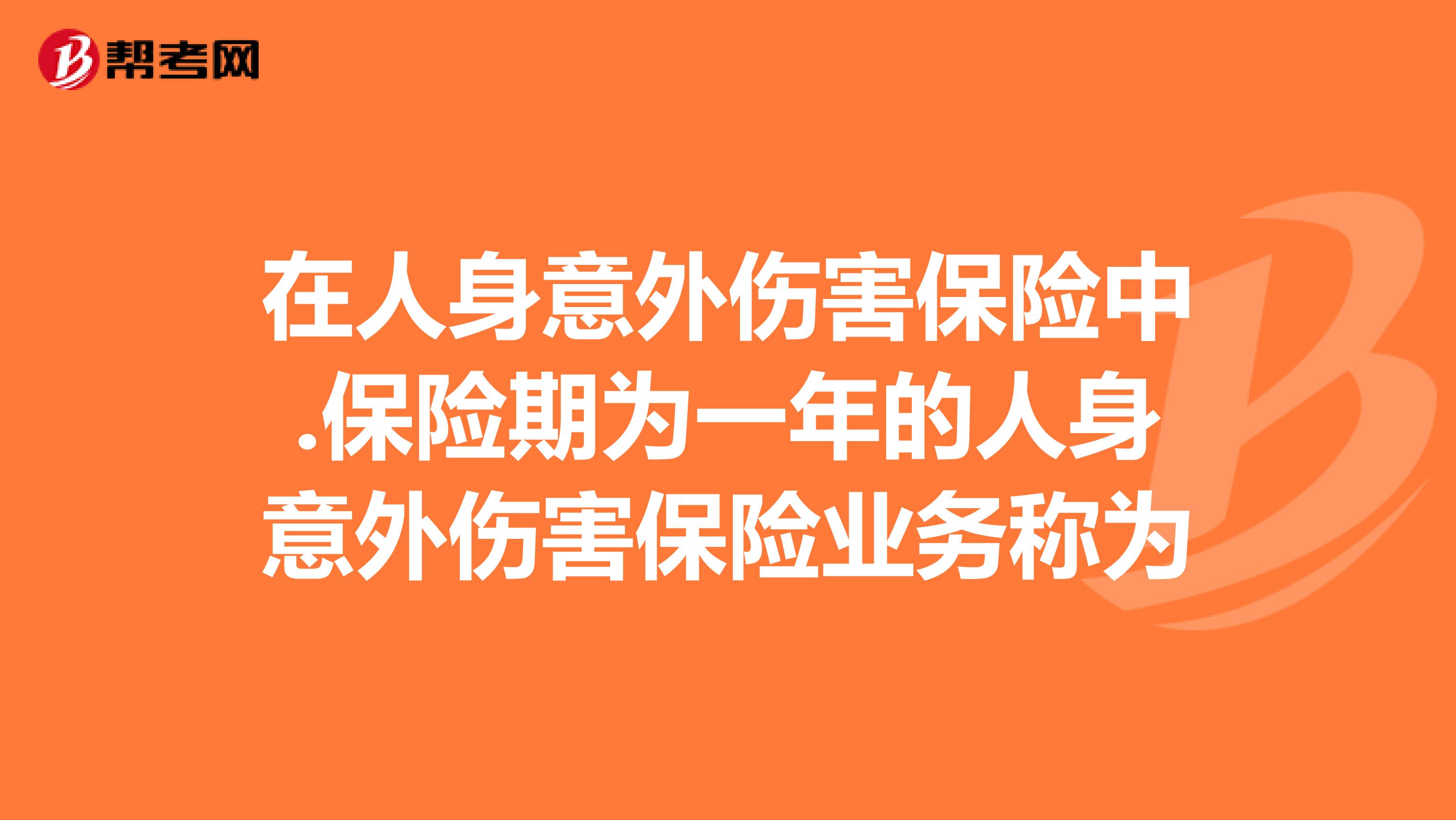 在人身意外伤害保险中.保险期为一年的人身意外伤害保险业务称为