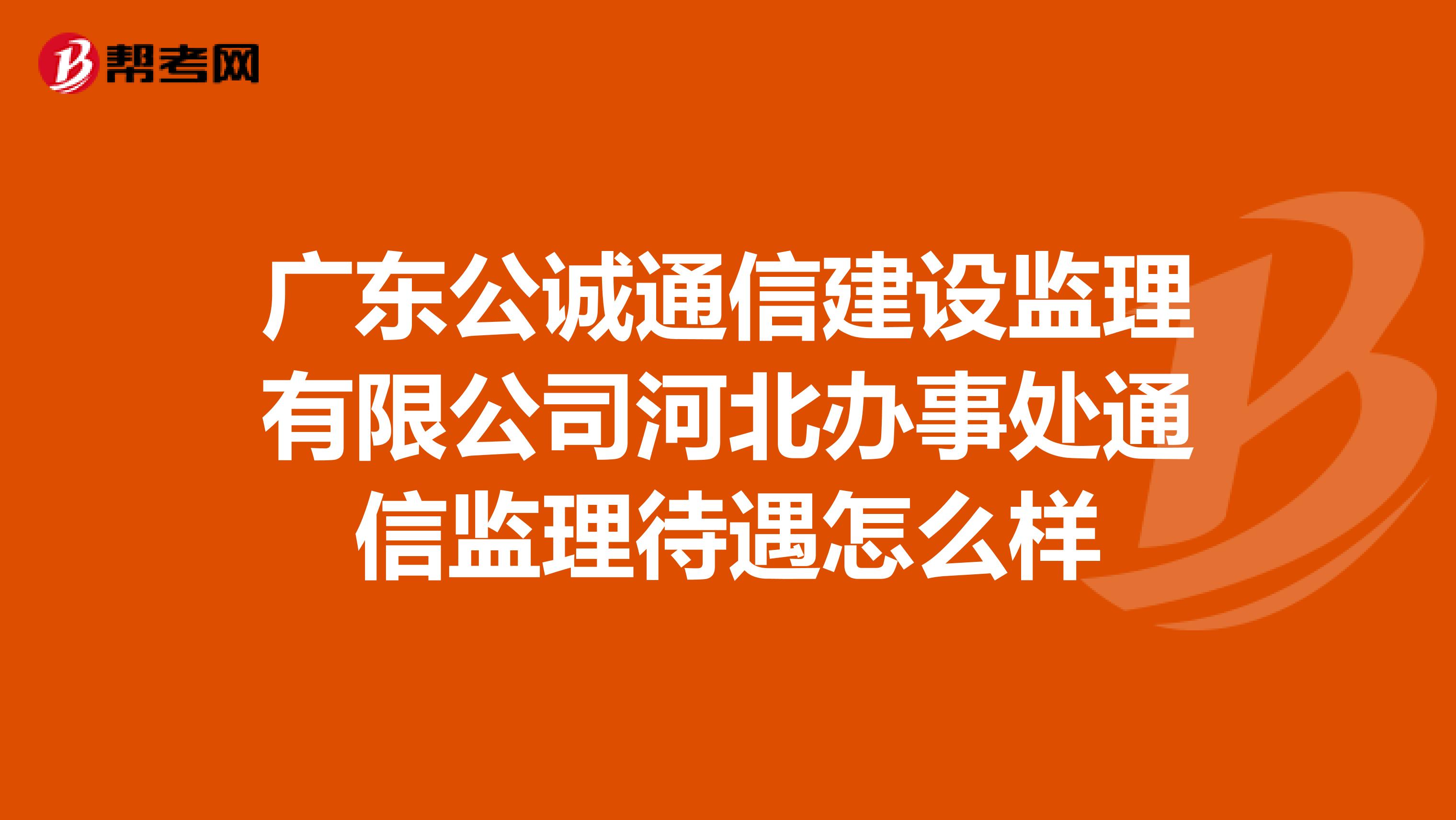 广东公诚通信建设监理有限公司河北办事处通信监理待遇怎么样