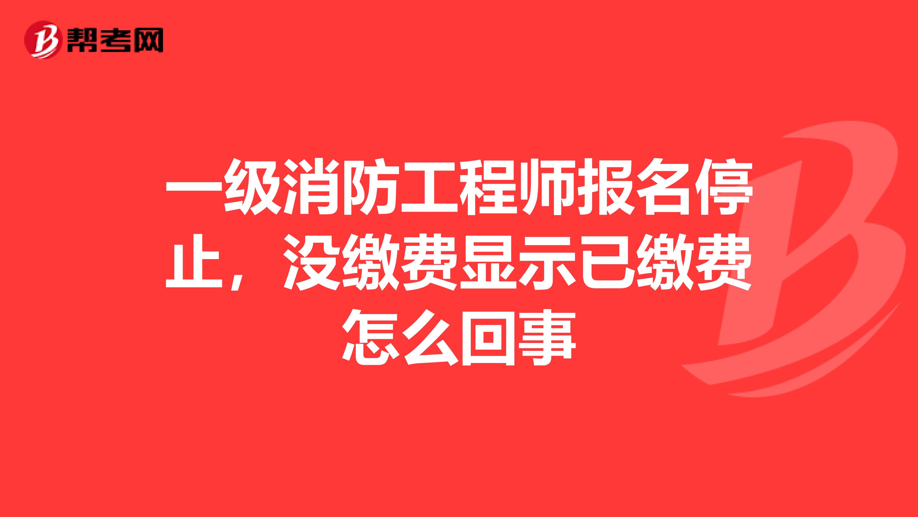 一级消防工程师报名停止，没缴费显示已缴费怎么回事