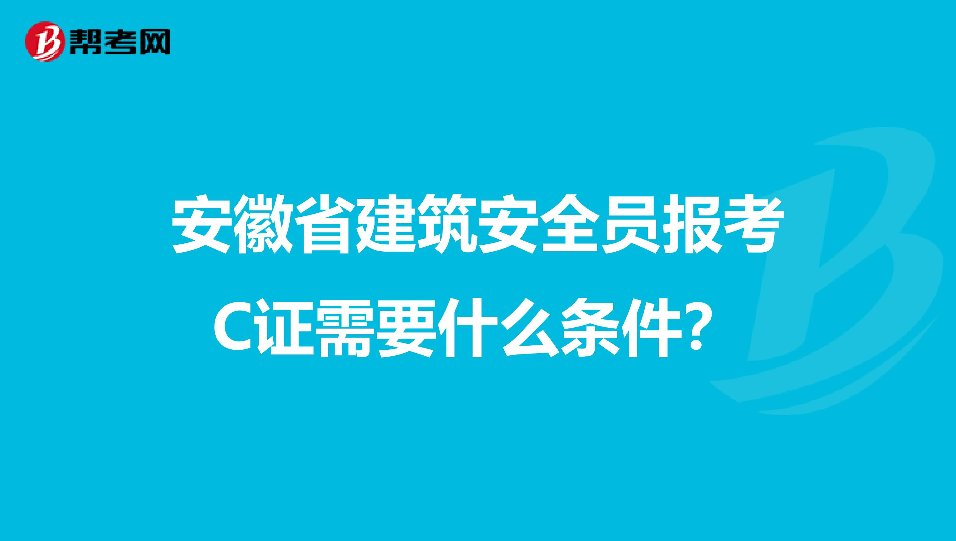 安徽省建筑安全员报考C证需要什么条件？