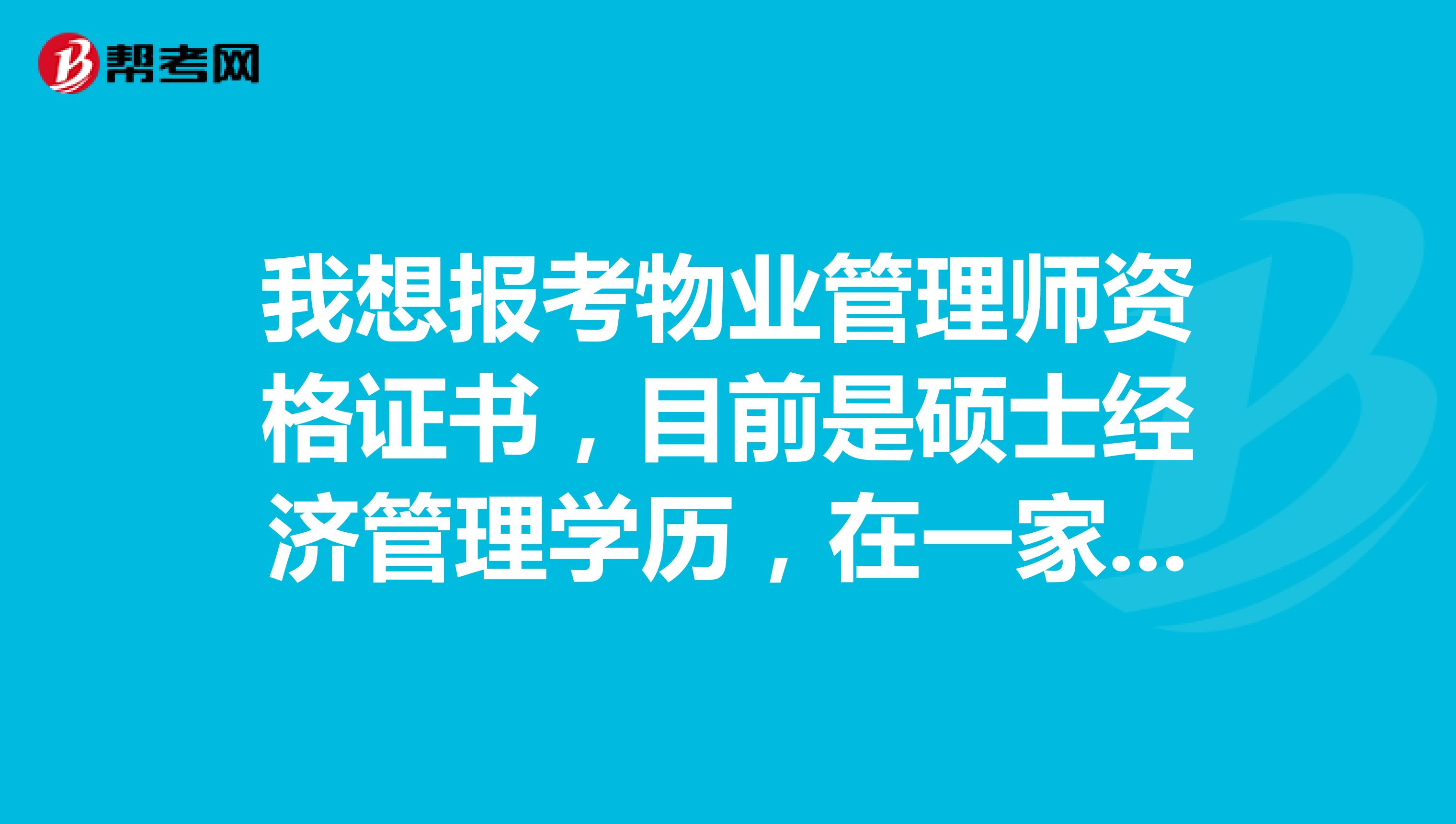 我想报考物业管理师资格证书，目前是硕士经济管理学历，在一家非盈利的民营物业合作社工作，请问怎么报考 ？