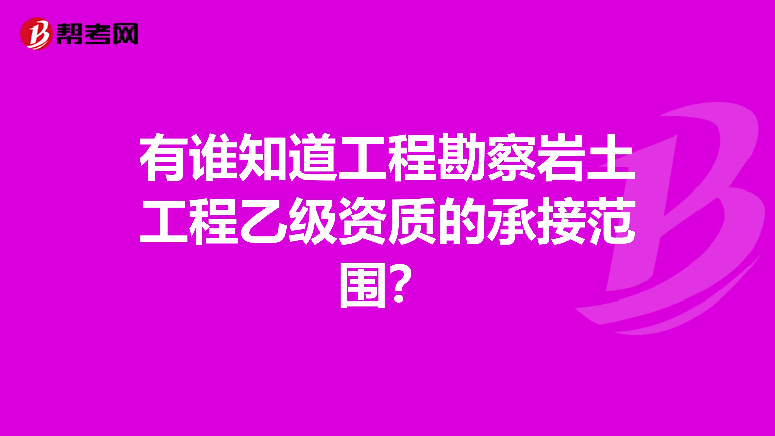 有谁知道工程勘察岩土工程乙级资质的承接范围?