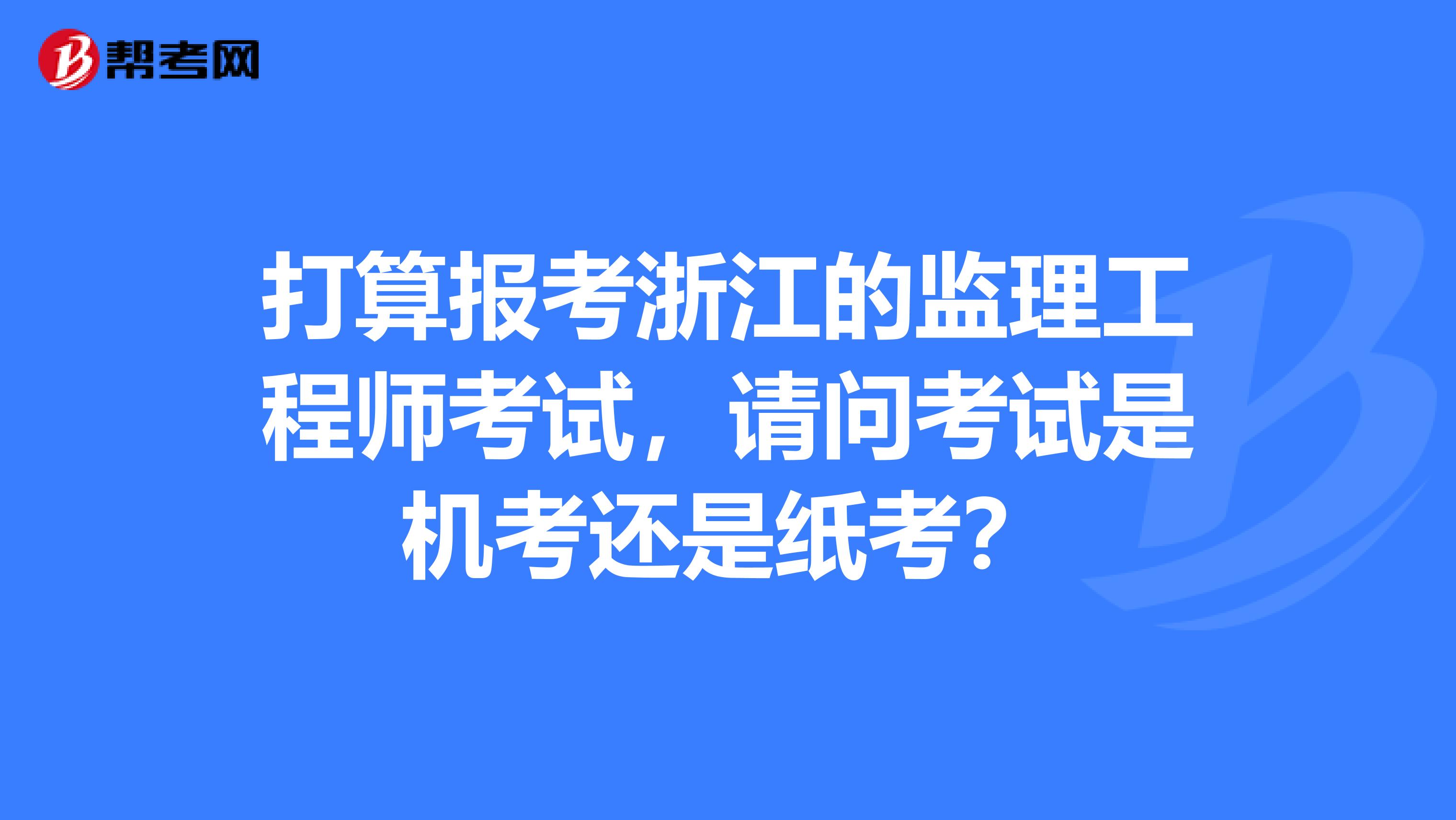 打算报考浙江的监理工程师考试,请问考试是机考还是纸考?