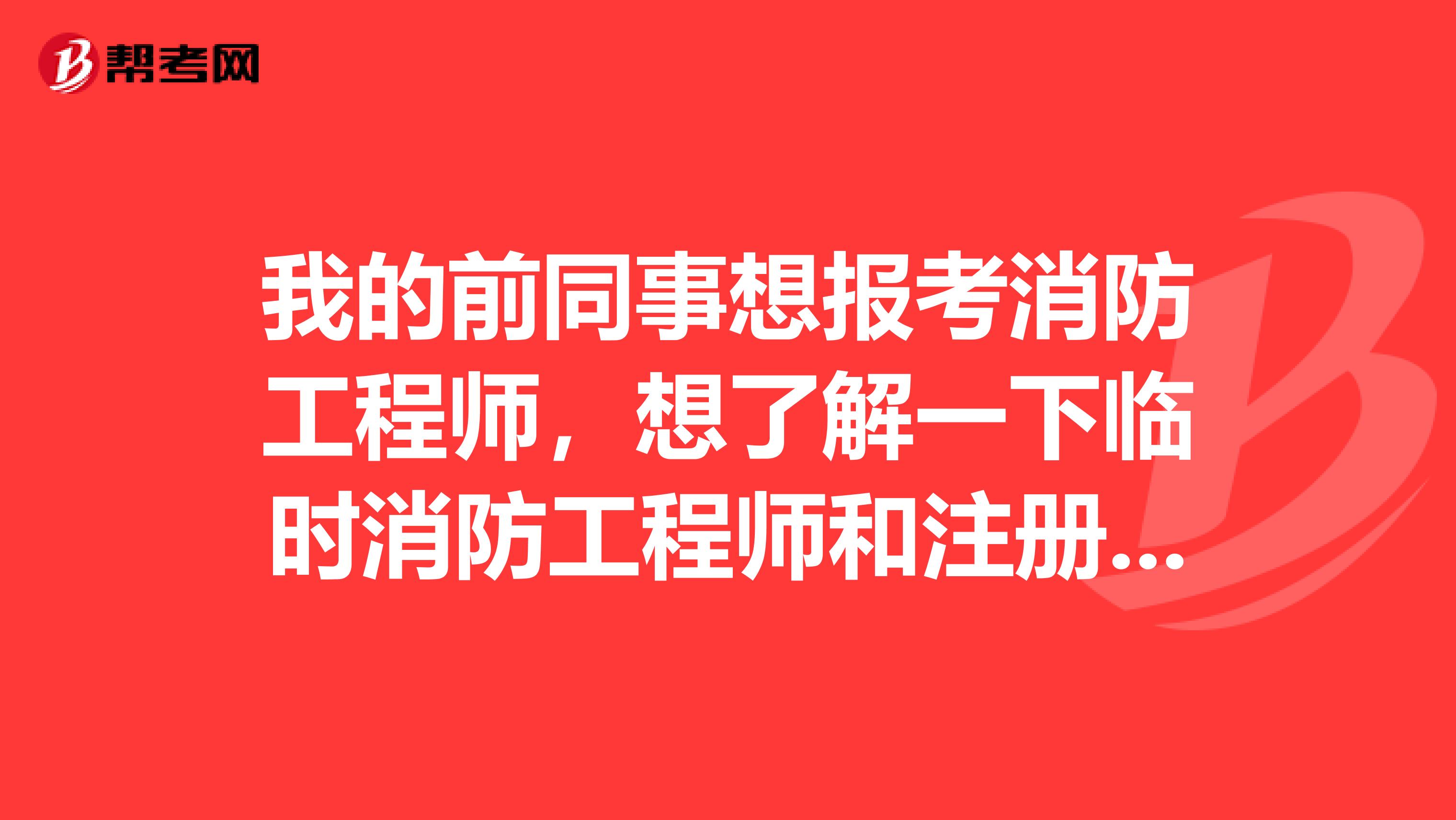 我的前同事想報考消防工程師，想了解一下臨時消防工程師和注冊一級消防工程師有什么區(qū)別