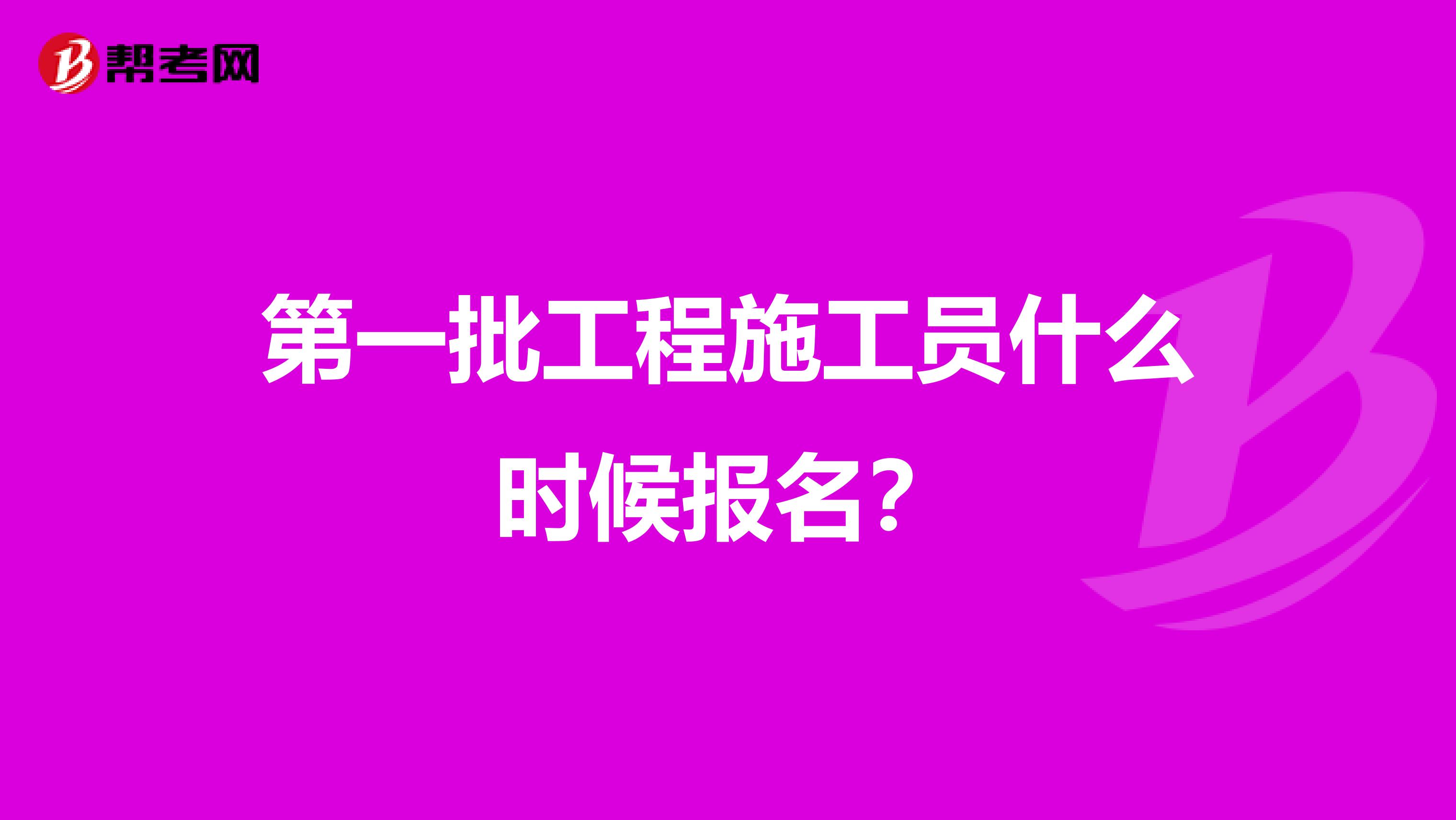 第一批工程施工员什么时候报名?