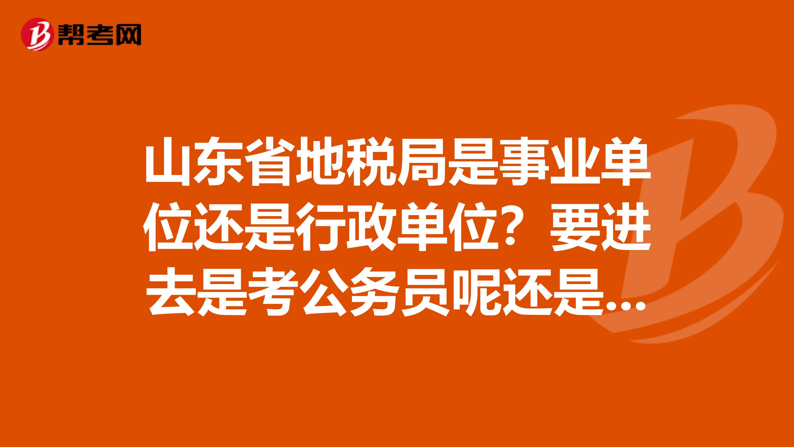 山东省地税局是事业单位还是行政单位?要进去是考公务员呢还是事业编?