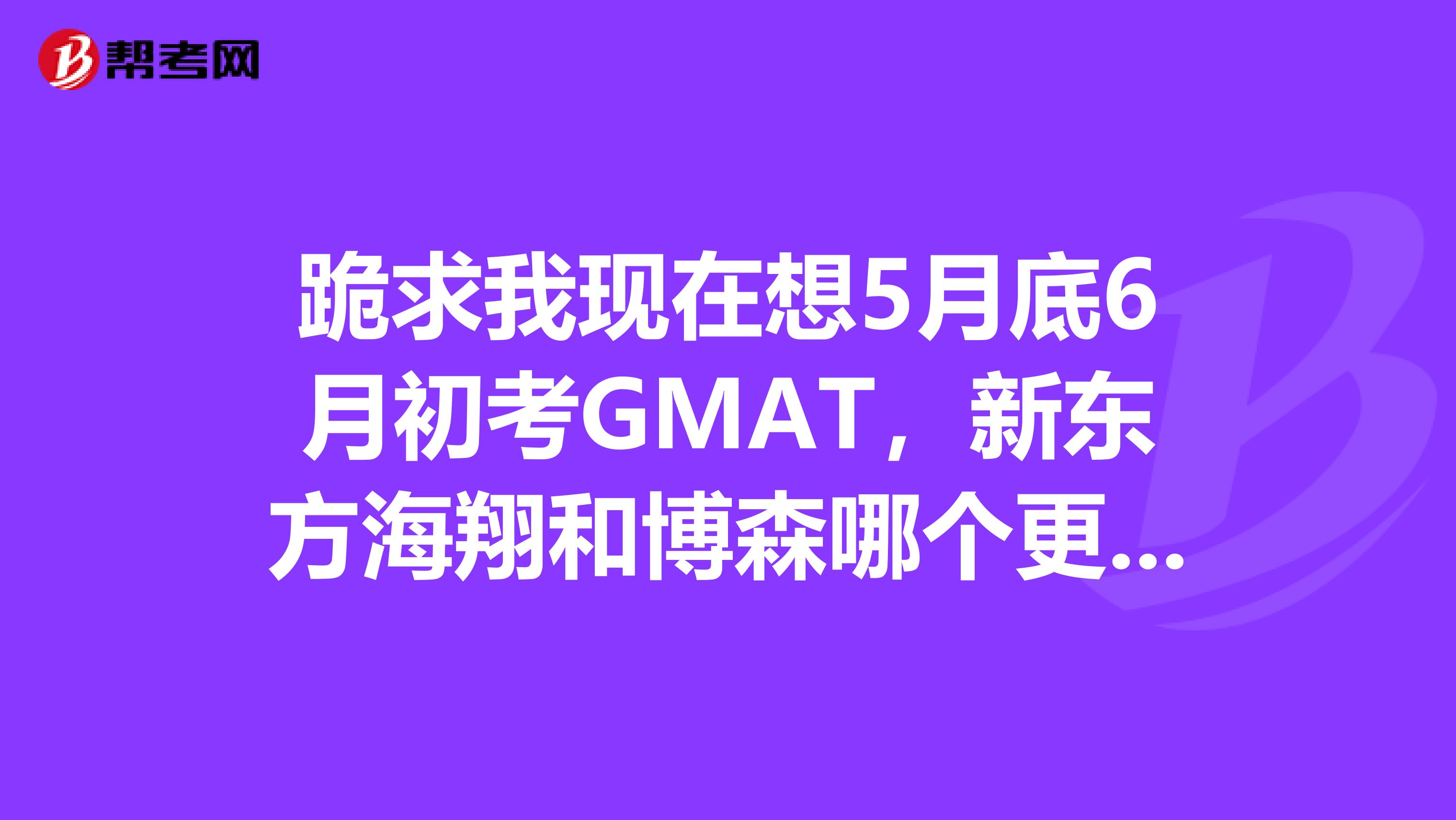 跪求我现在想5月底6月初考GMAT,新东方海翔和博森哪个更适合我?要700的