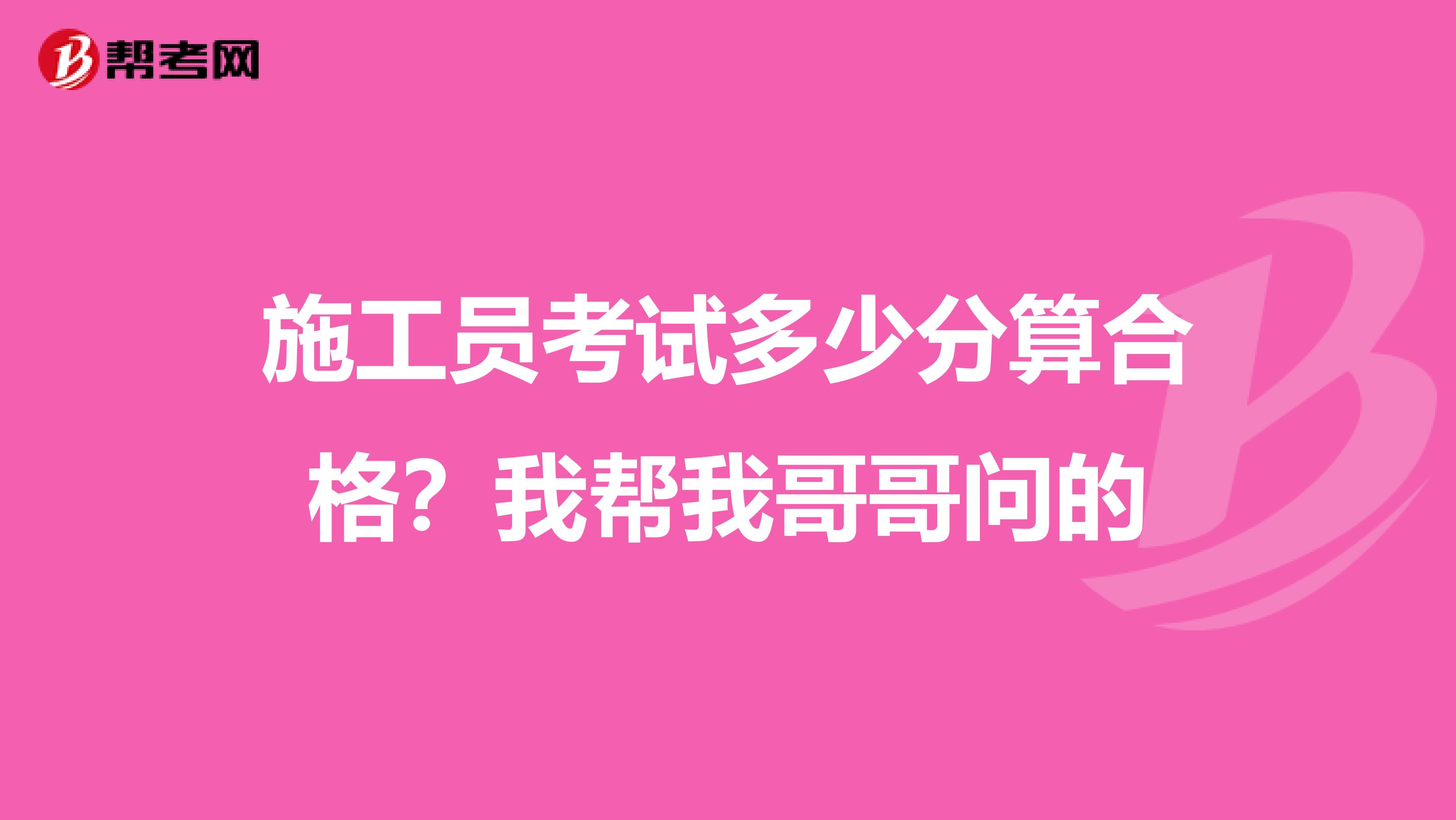 施工员考试多少分算合格?我帮我哥哥问的