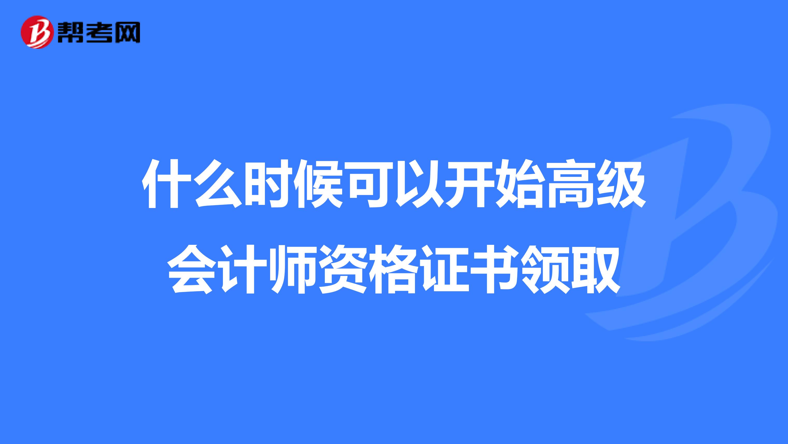 什么时候可以开始高级会计师资格证书领取