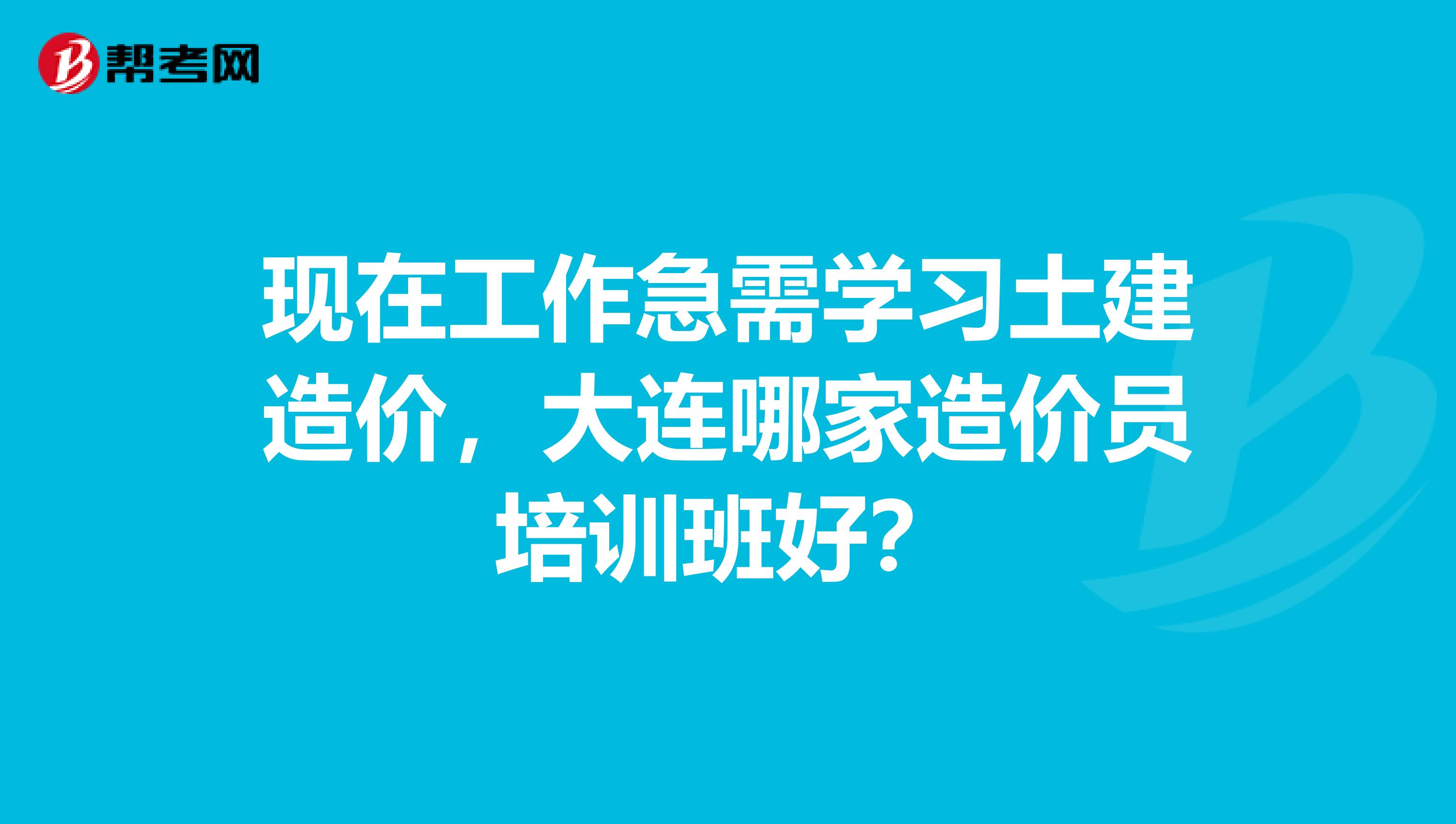 现在工作急需学习土建造价，大连哪家造价员培训班好？