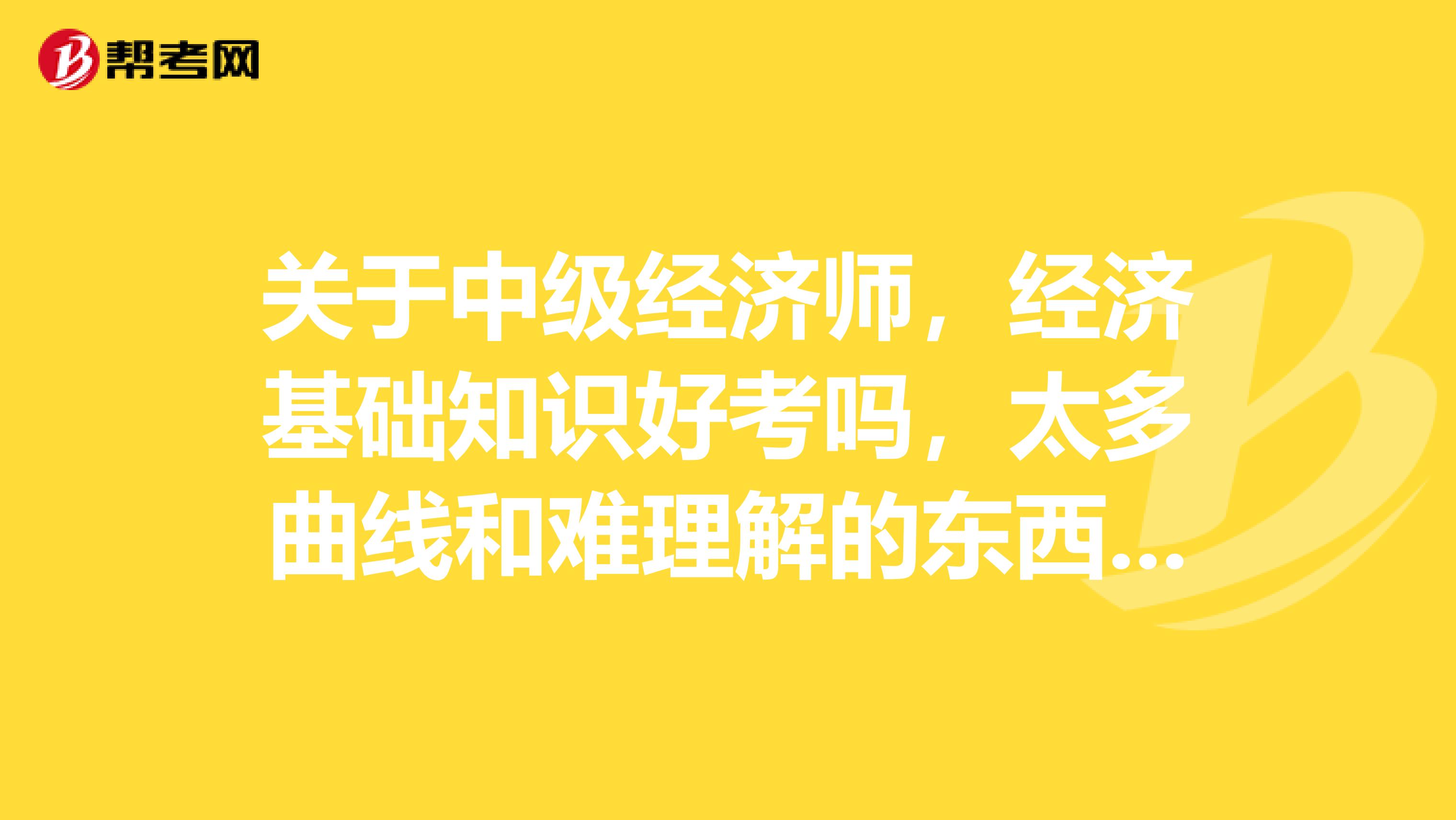 关于中级经济师，经济基础知识好考吗，太多曲线和难理解的东西了，高人指点啊，谢谢