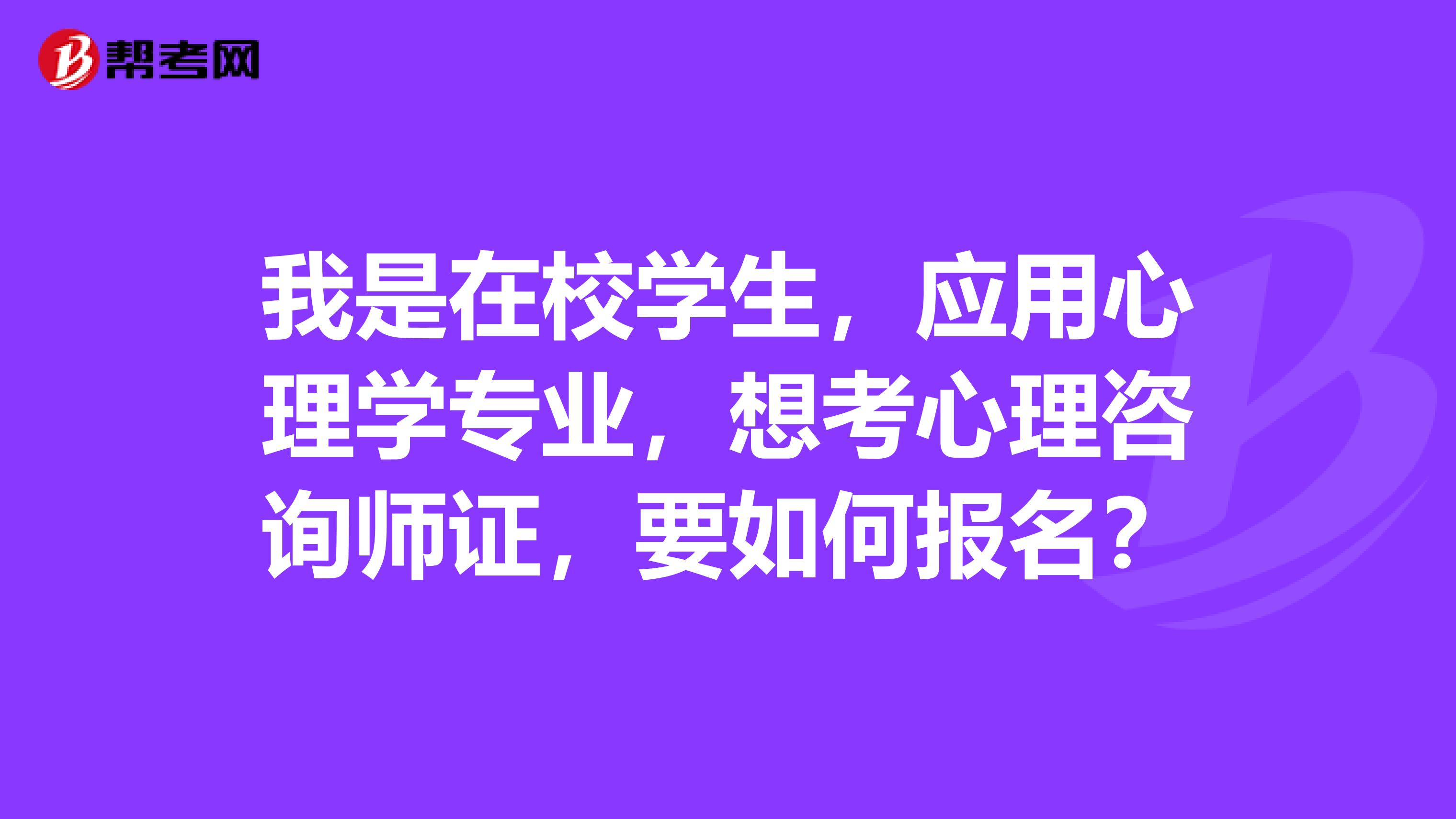 我是在校学生，应用心理学专业，想考心理咨询师证，要如何报名？