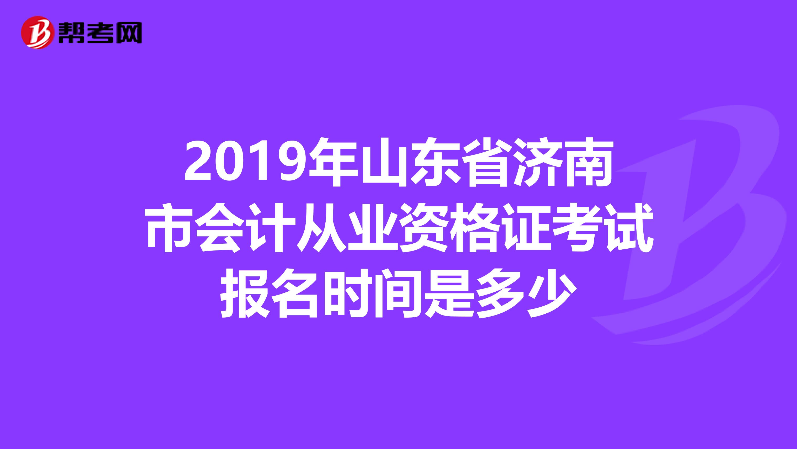2019年山东省济南市会计从业资格证考试报名时间是多少