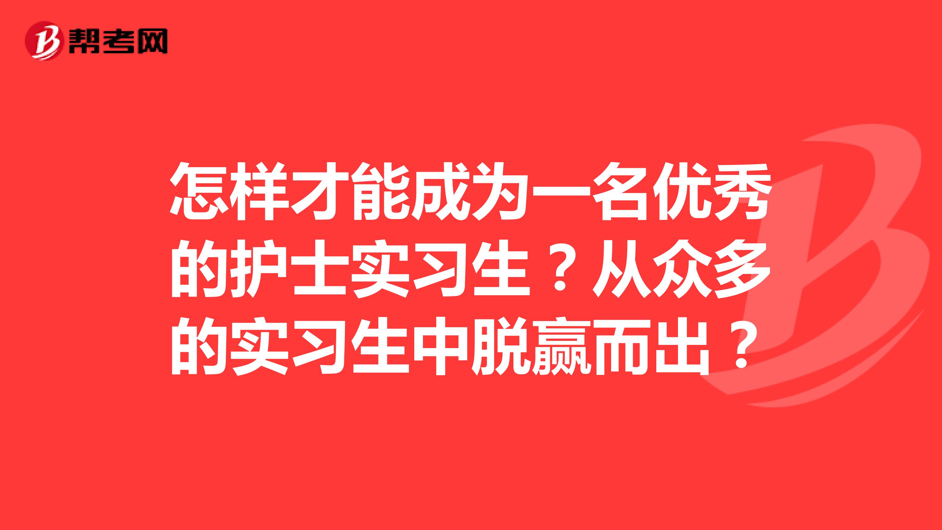怎样才能成为一名优秀的护士实习生？从众多的实习生中脱赢而出？