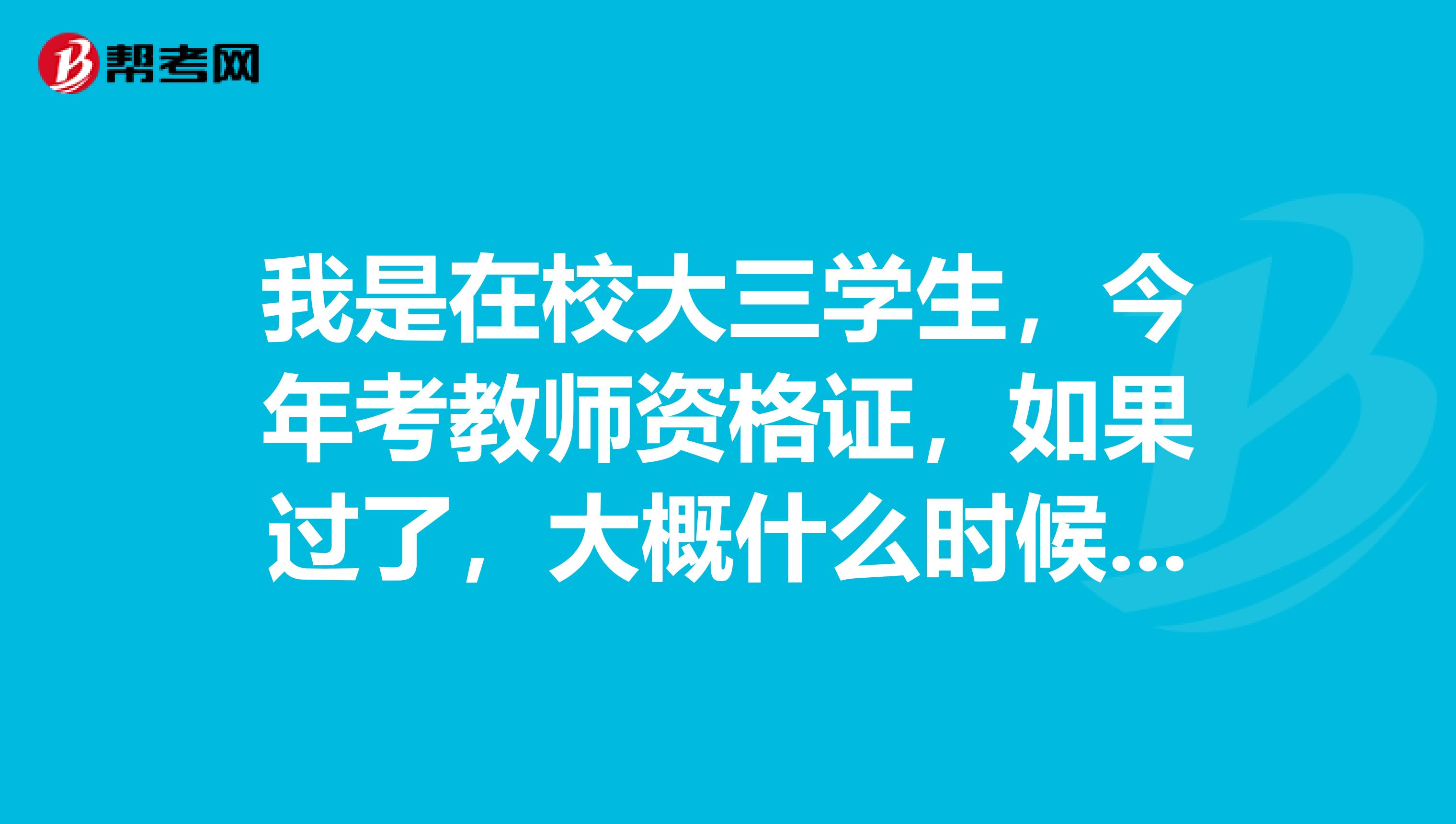 我是在校大三学生,今年考教师资格证,如果过了,大概什么时候才能拿到教师资格证。要很久吗
