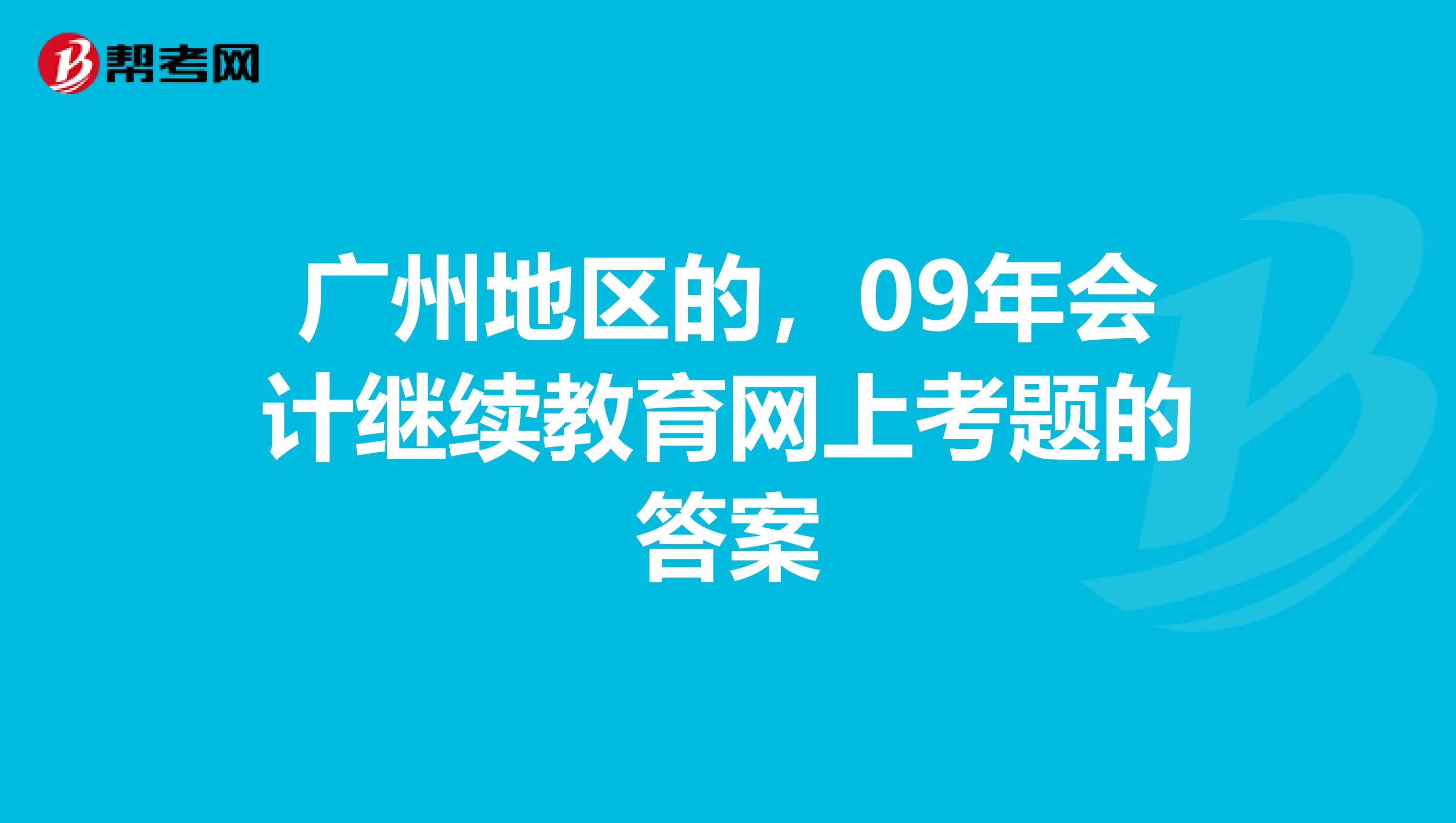 广州地区的,09年会计继续教育网上考题的答案