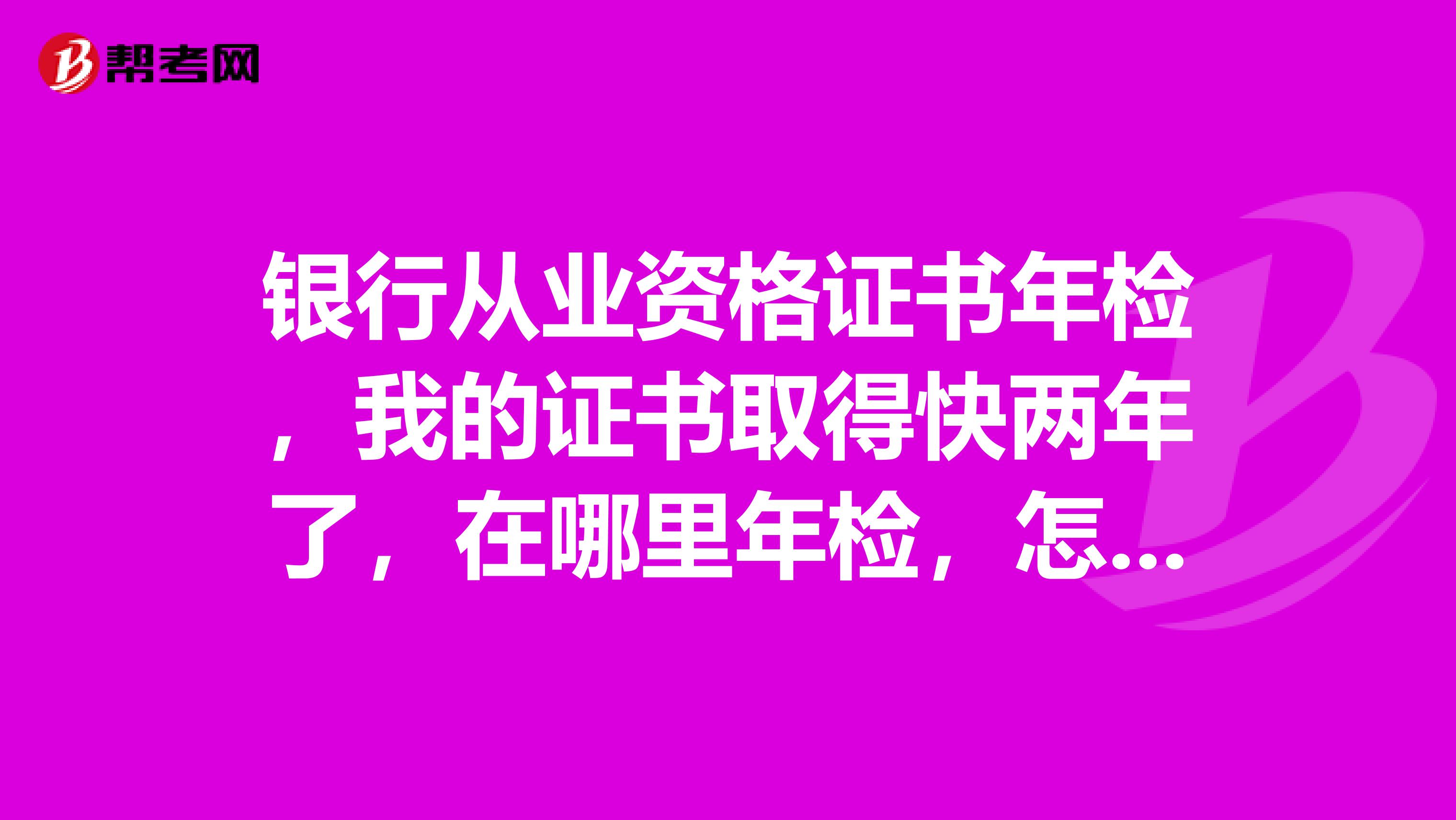 银行从业资格证书年检，我的证书取得快两年了，在哪里年检，怎样年检