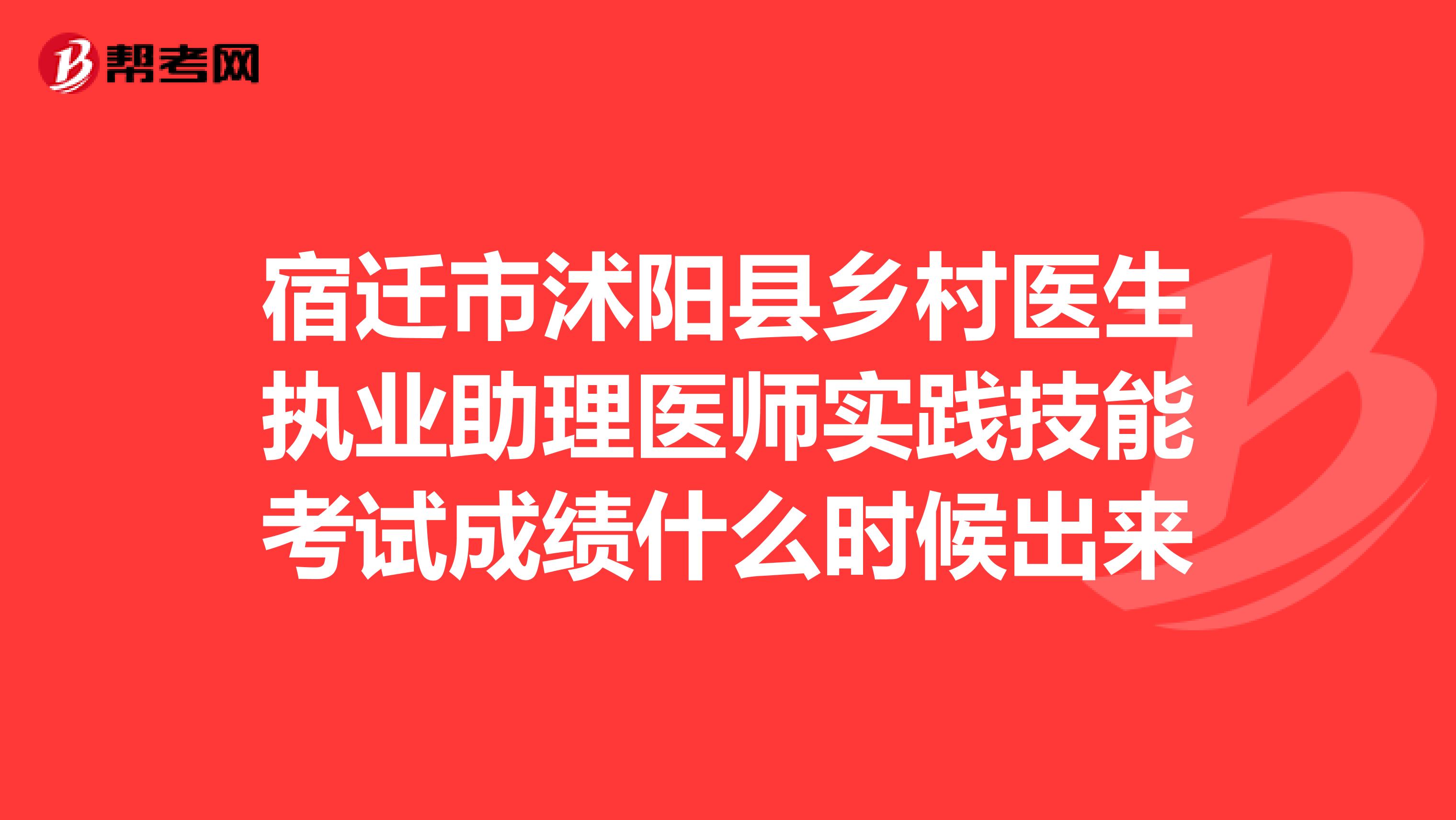 宿遷市沭陽縣鄉村醫生執業助理醫師實踐技能考試成績什么時候出來