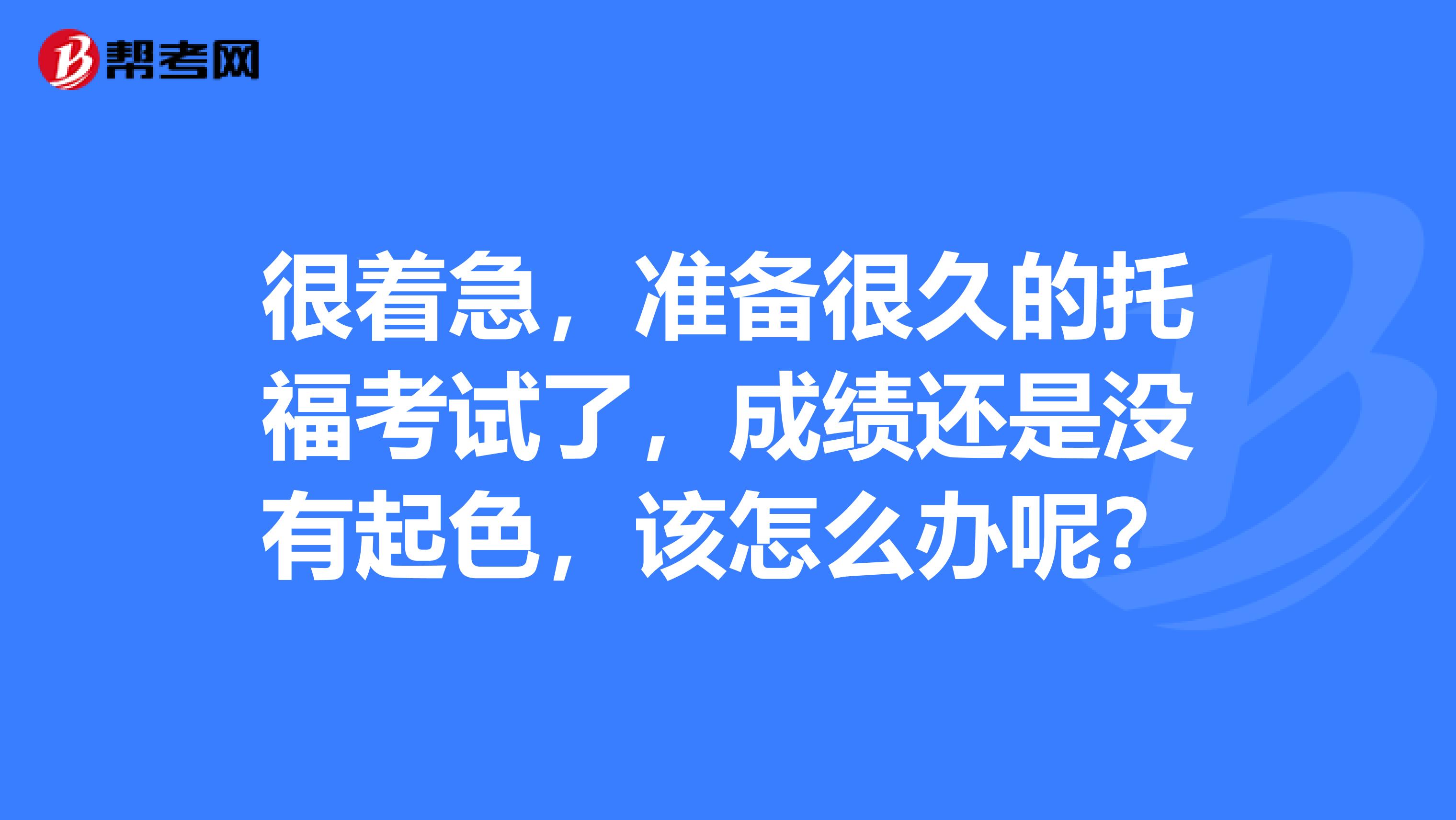 很着急，准备很久的托福考试了，成绩还是没有起色，该怎么办呢？