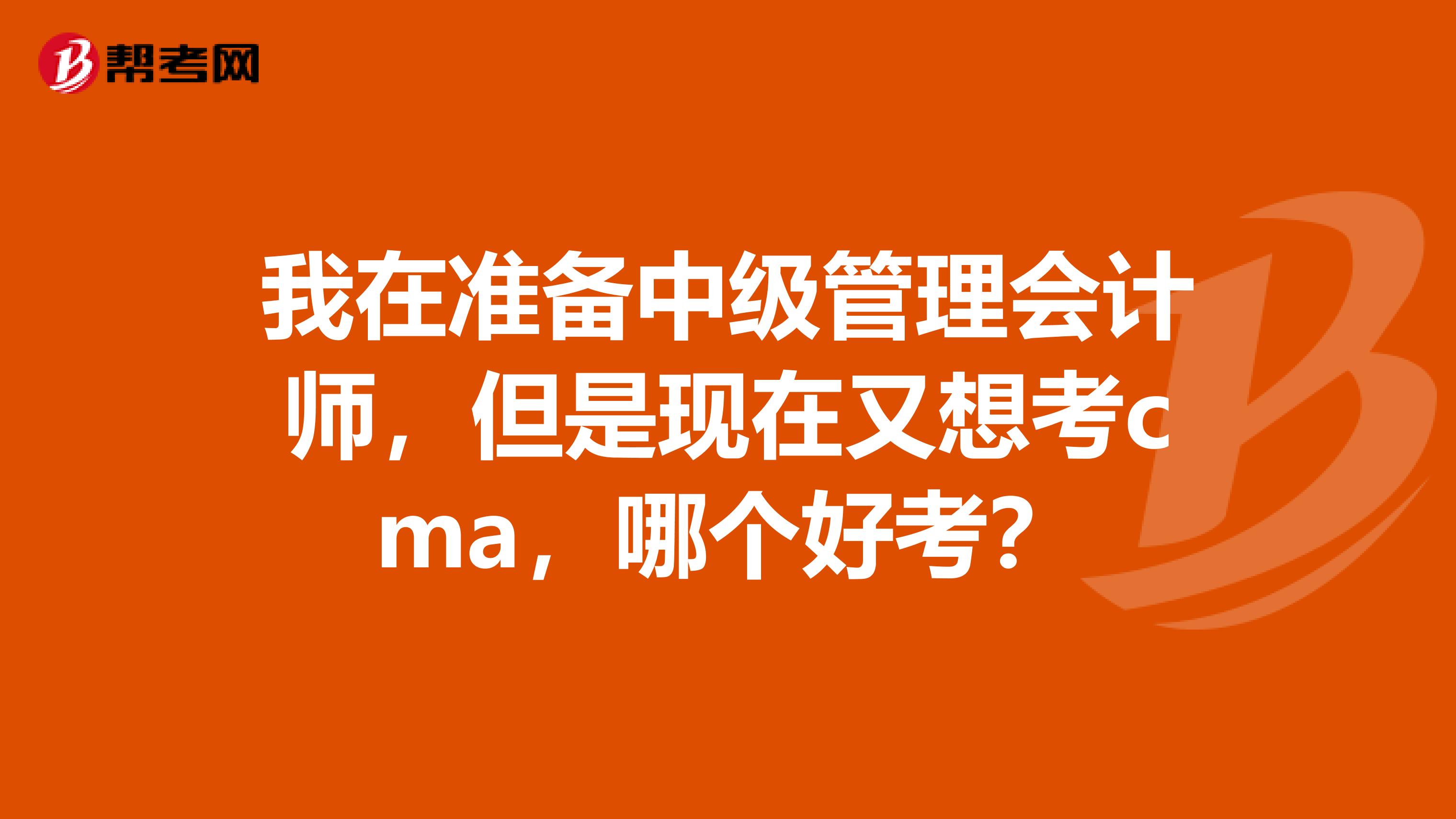 我在準(zhǔn)備中級管理會計(jì)師，但是現(xiàn)在又想考cma，哪個(gè)好考？