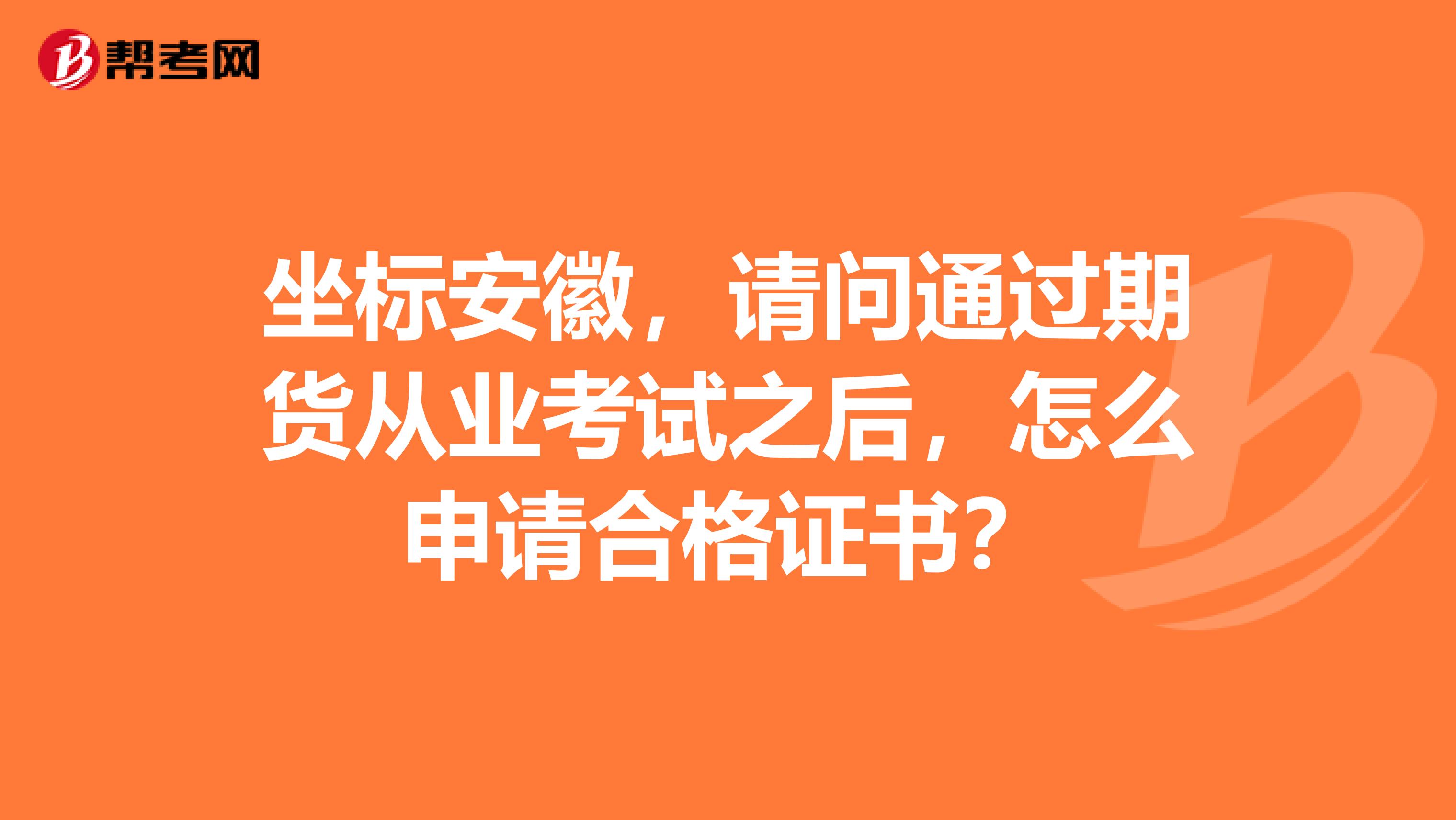 坐标安徽，请问通过期货从业考试之后，怎么申请合格证书？