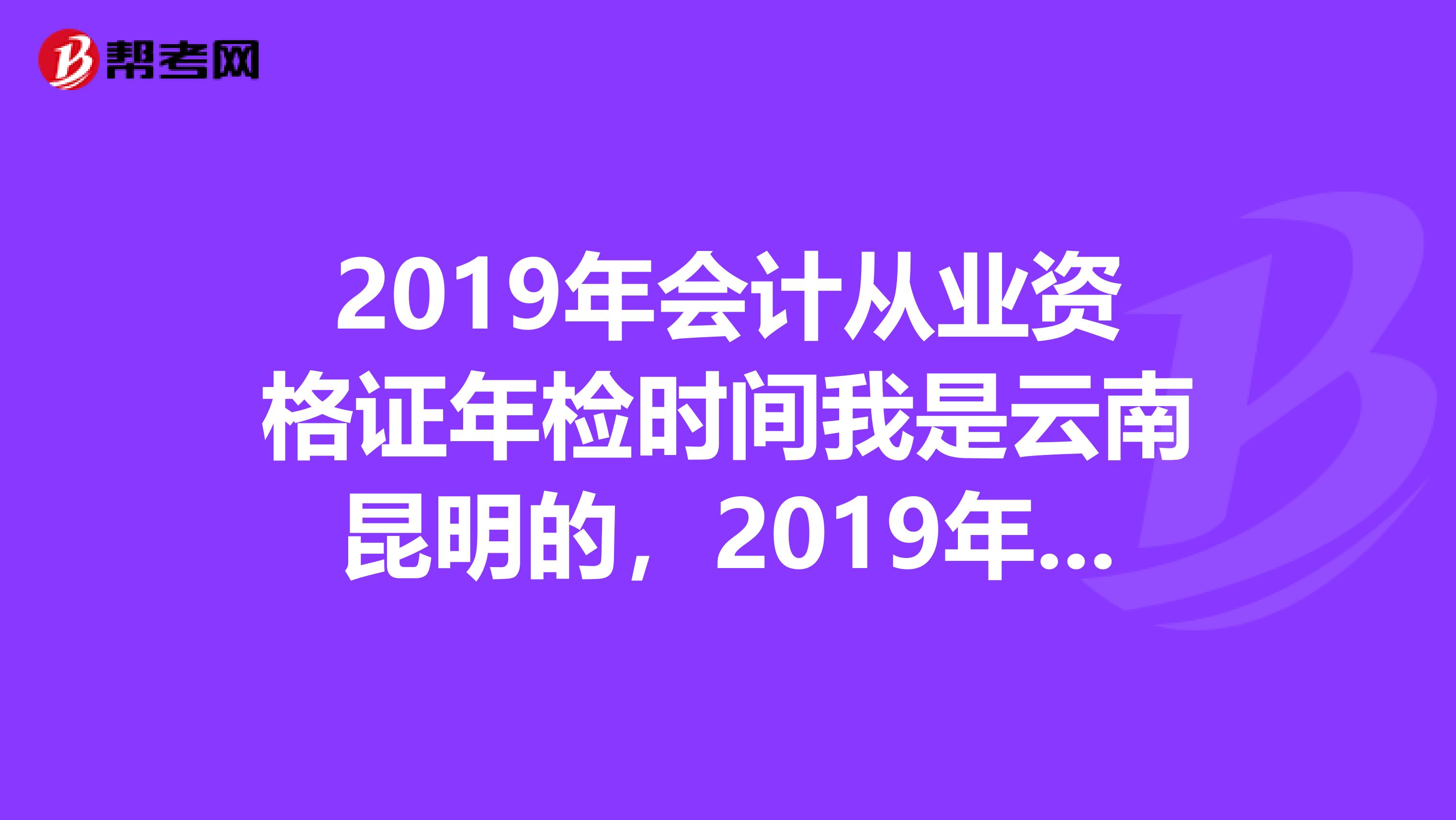 2019年会计从业资格证年检时间我是云南昆明的,2019年5月23日领到的会计从业资格证,听说要检证,请问是什么时间去?是每年都要年检的吗?如果时间超过了,这个证会作废重考吗?求大神指教啊。。。急急急