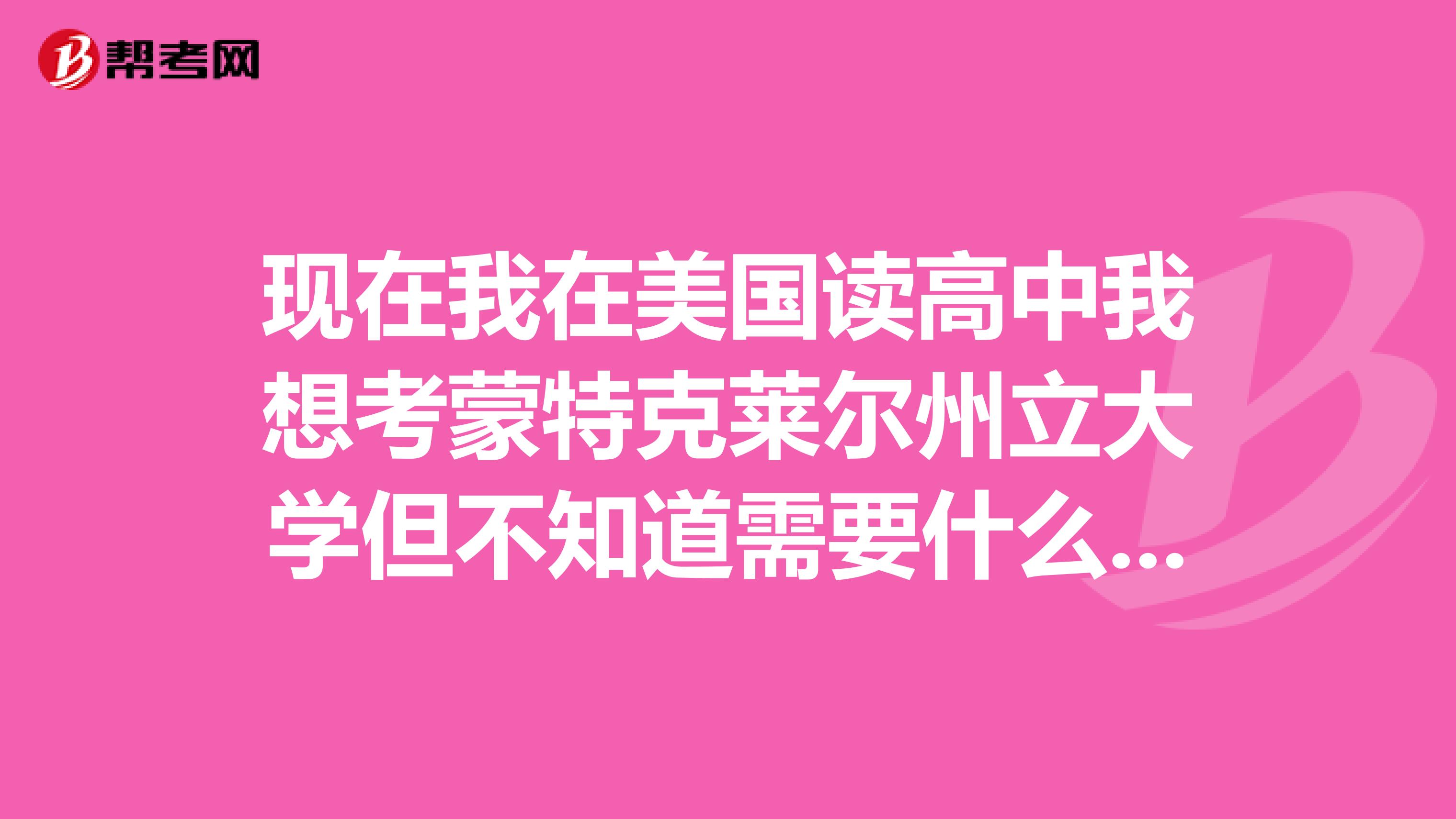现在我在美国读高中我想考蒙特克莱尔州立大学但不知道需要什么条件1sat和托福要多少分2奖学金怎么申请