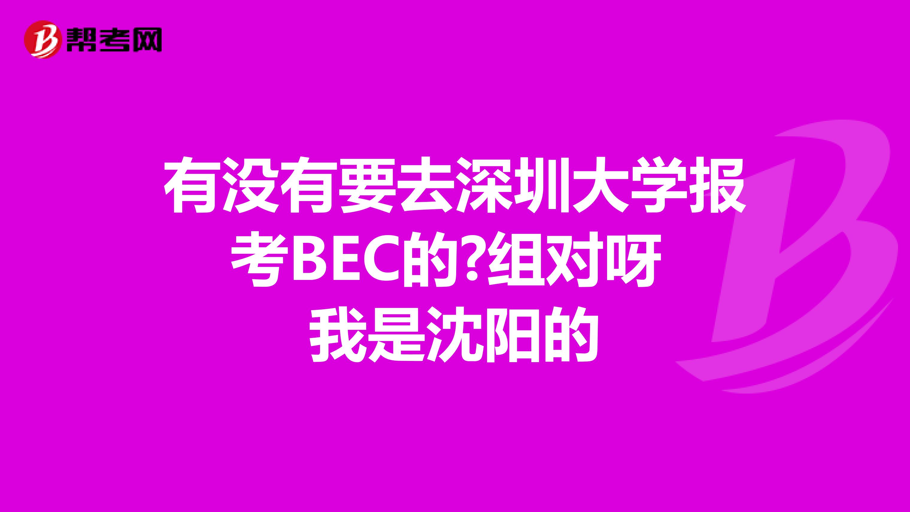 有没有要去深圳大学报考BEC的?组对呀 我是沈阳的