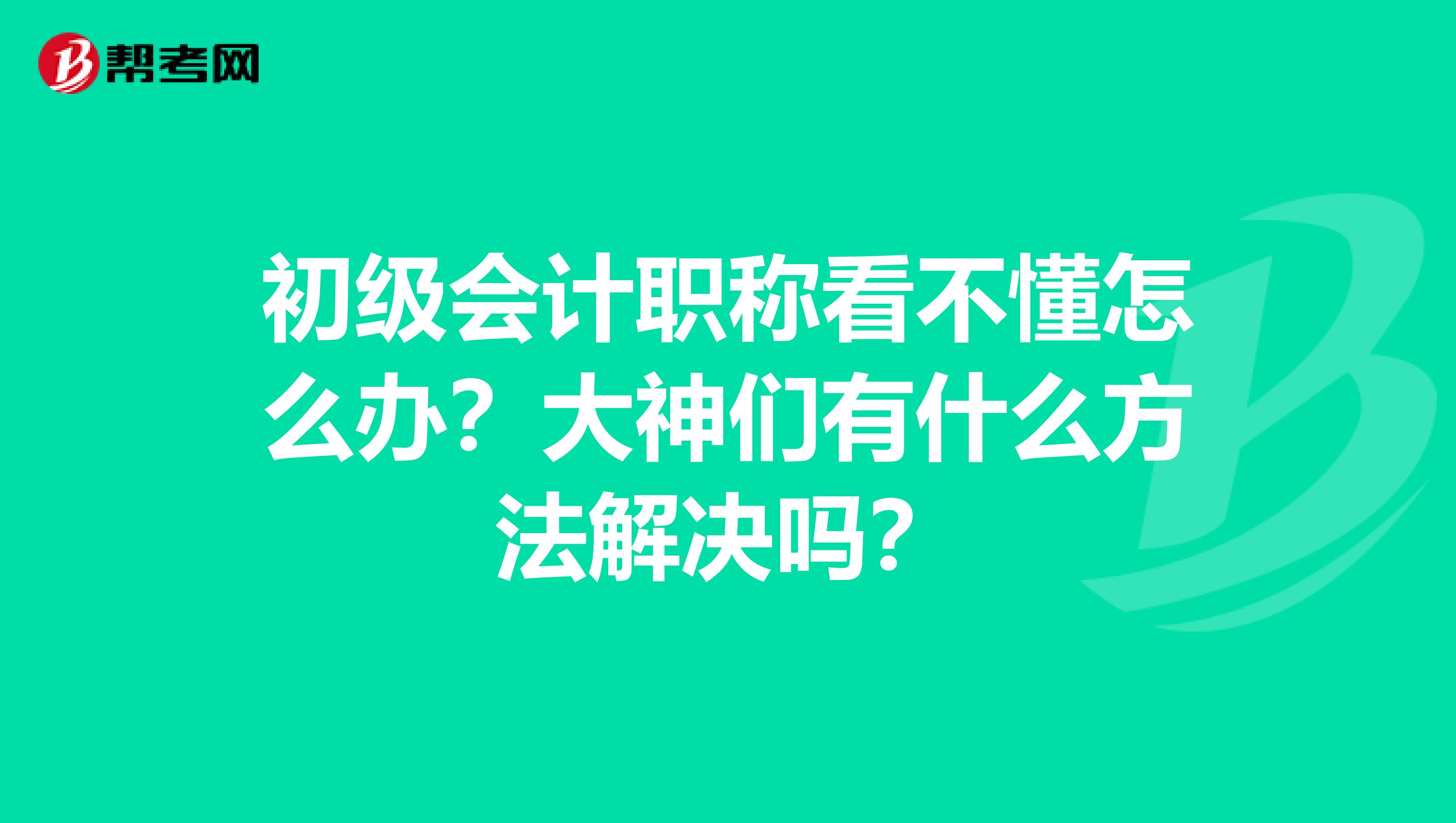 初级会计职称看不懂怎么办?大神们有什么方法解决吗?