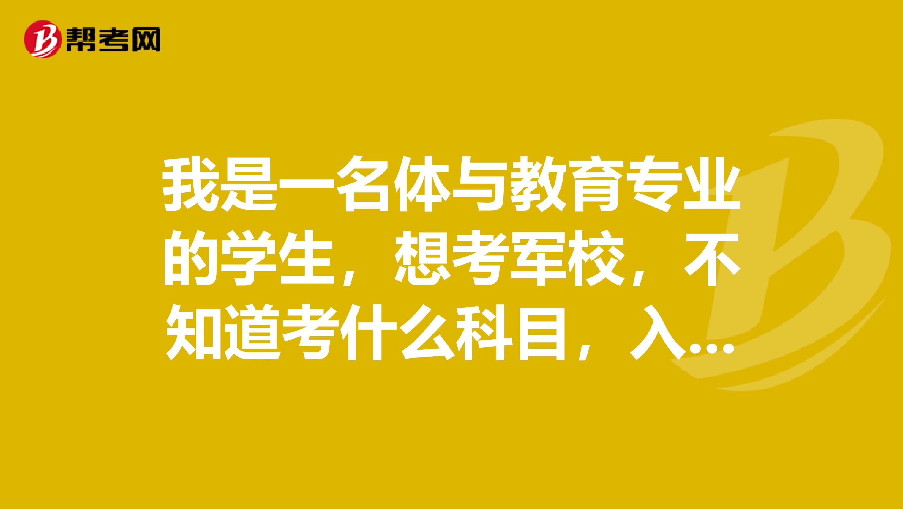 我是一名体与教育专业的学生，想考军校，不知道考什么科目，入取如何，拜托各位大侠帮帮忙阿