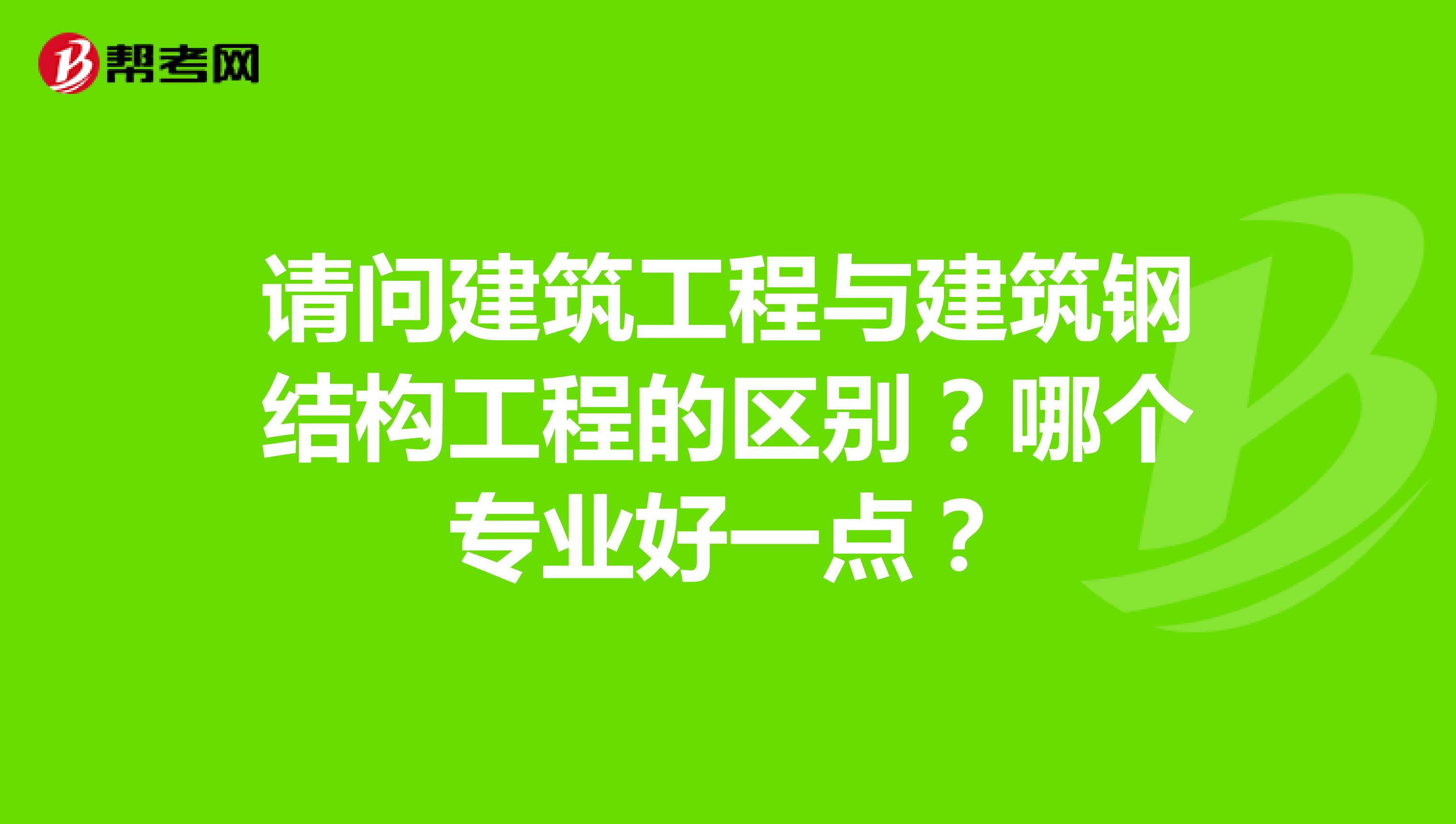 请问建筑工程与建筑钢结构工程的区别?哪个专业好一点?