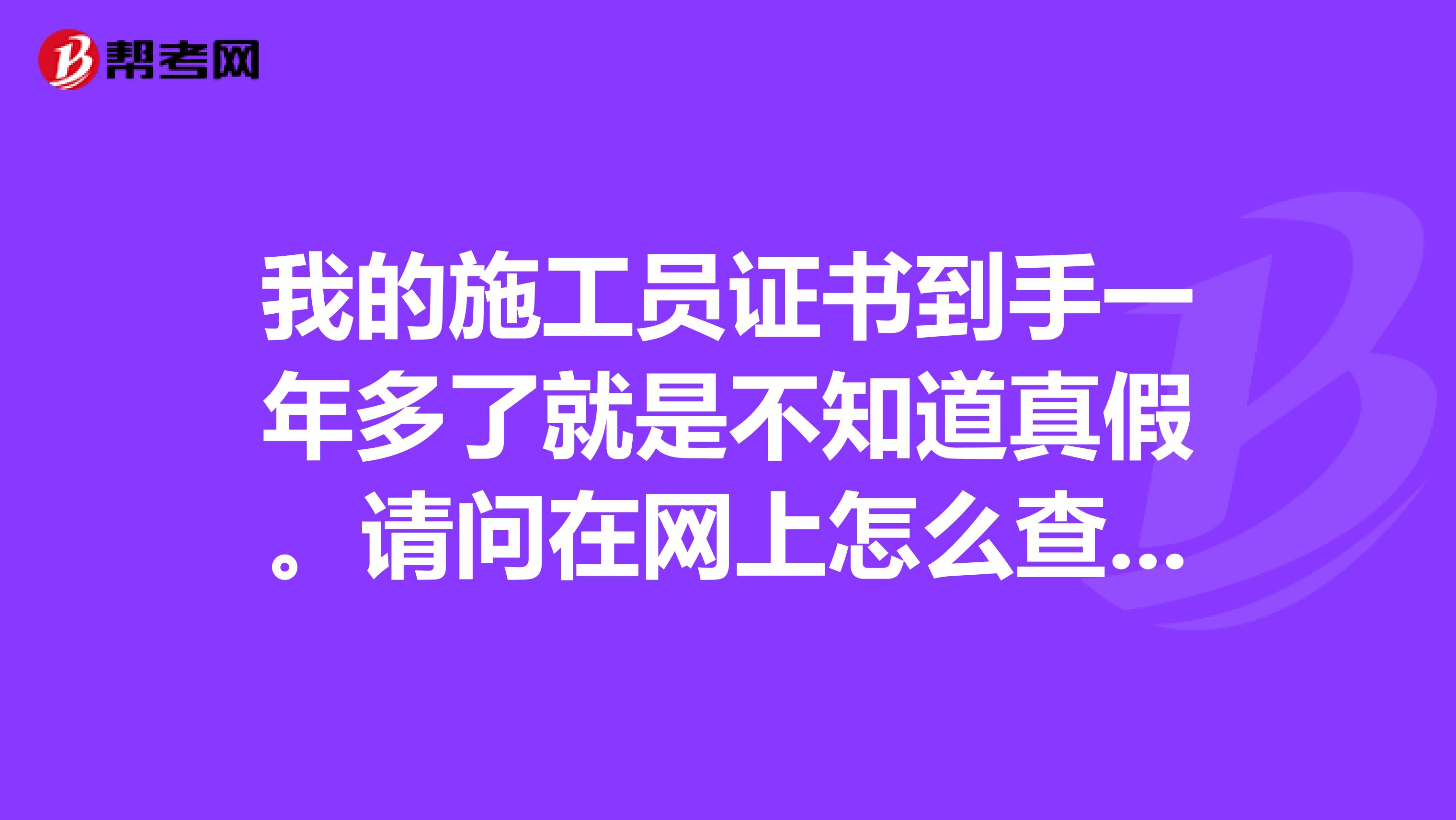 我的施工员证书到手一年多了就是不知道真假。请问在网上怎么查。我是甘肃省住房城乡建设厅发的证书