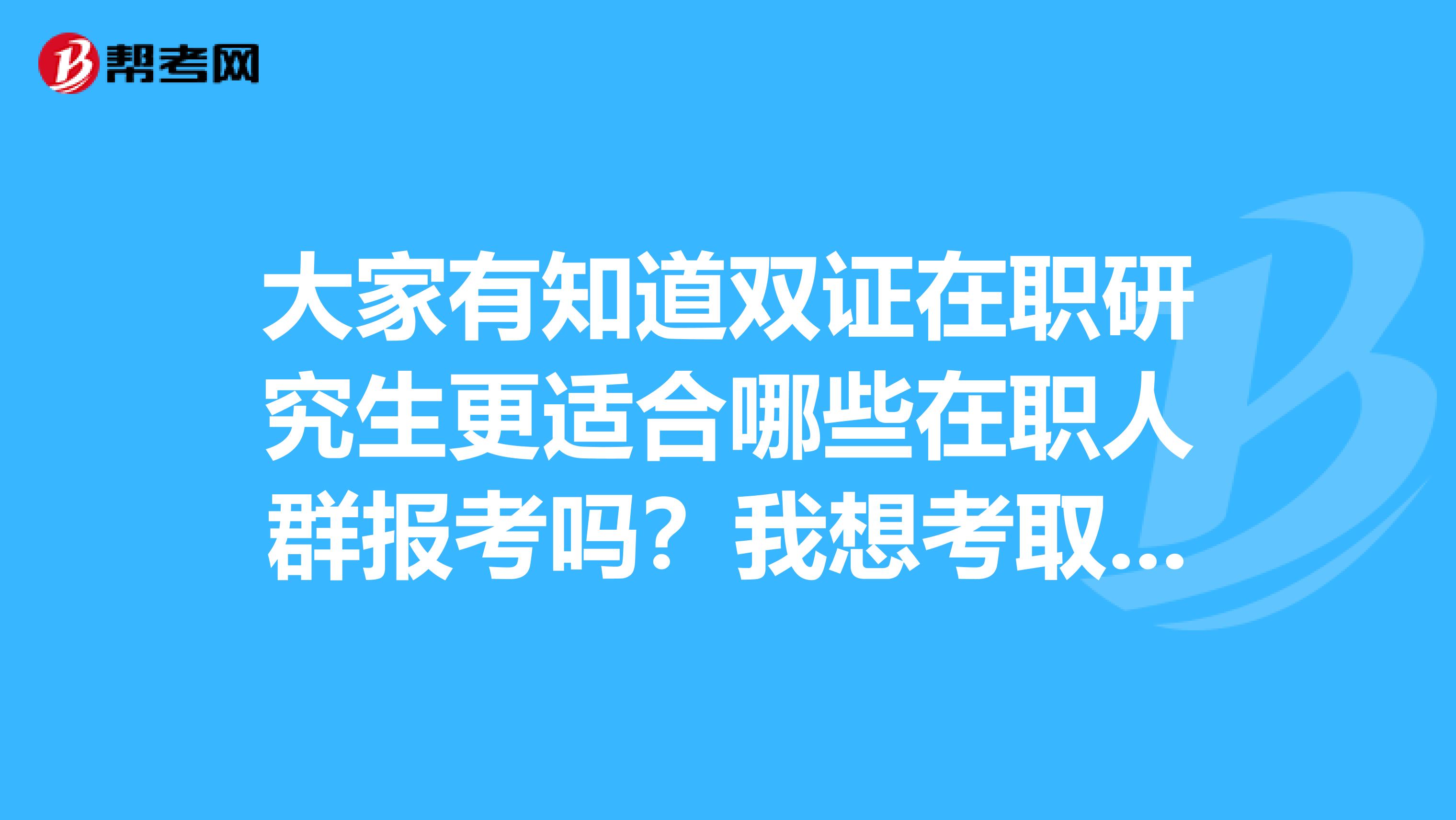 大家有知道双证在职研究生更适合哪些在职人群报考吗？我想考取双证的在职研究生，怕自己没有机会