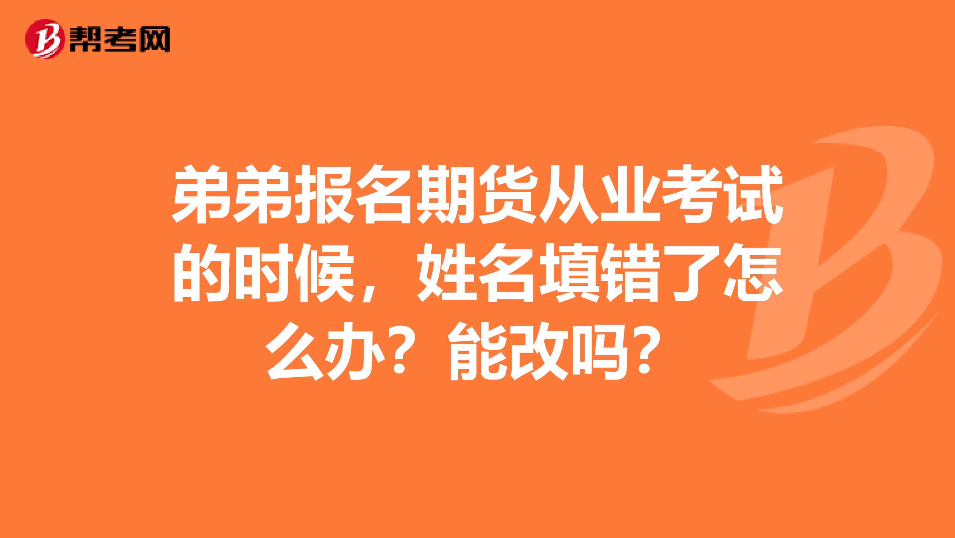 弟弟报名期货从业考试的时候，姓名填错了怎么办？能改吗？