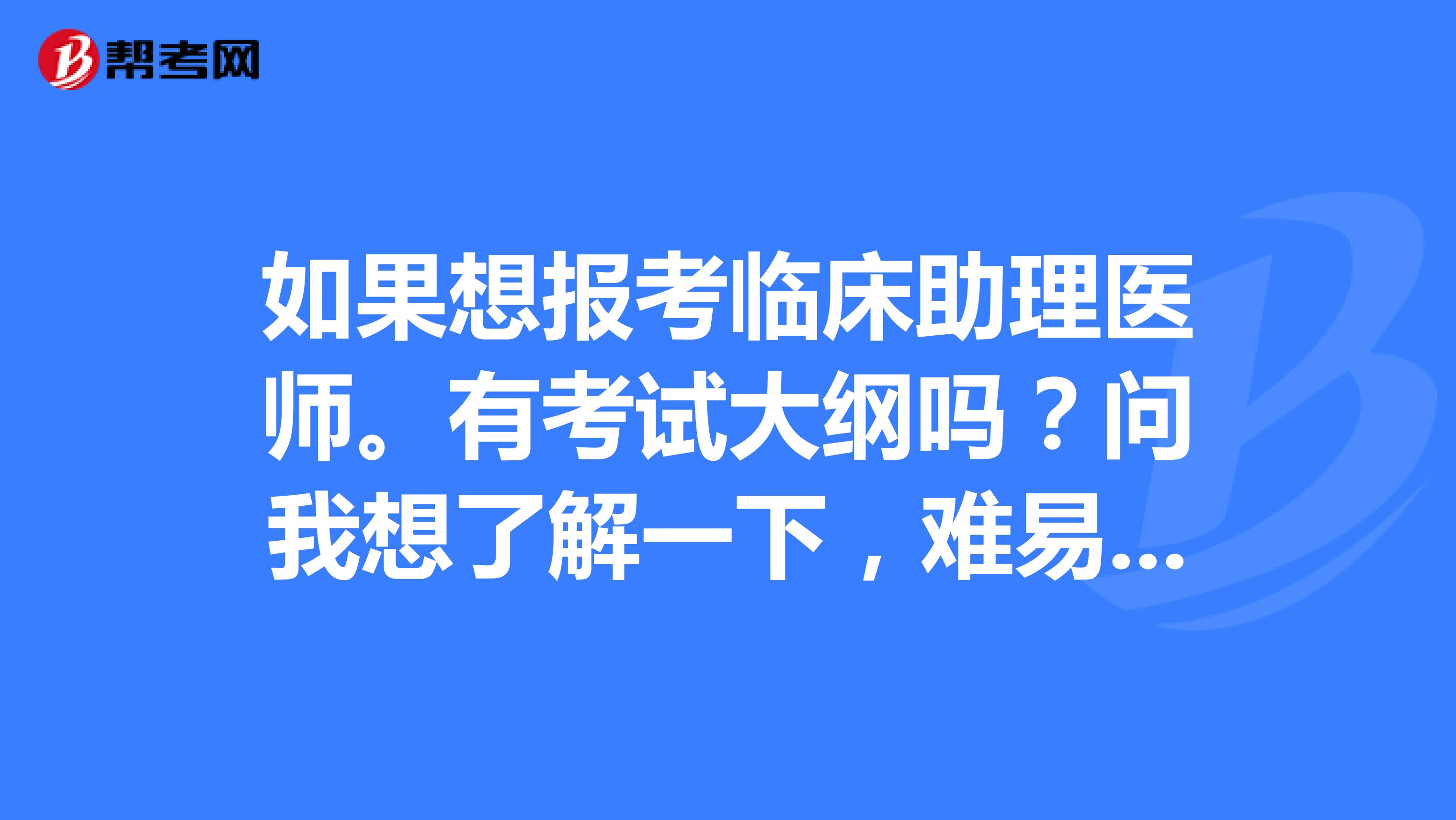 如果想报考临床助理医师。有考试大纲吗？问我想了解一下，难易程度再报考？