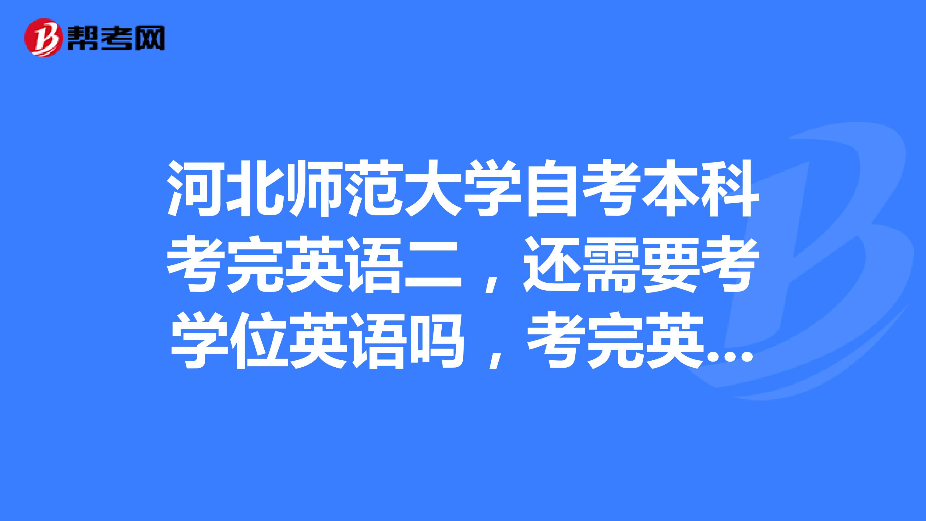 河北师范大学自考本科考完英语二,还需要考学位英语吗,考完英语二和其他课目就会有学位吗?