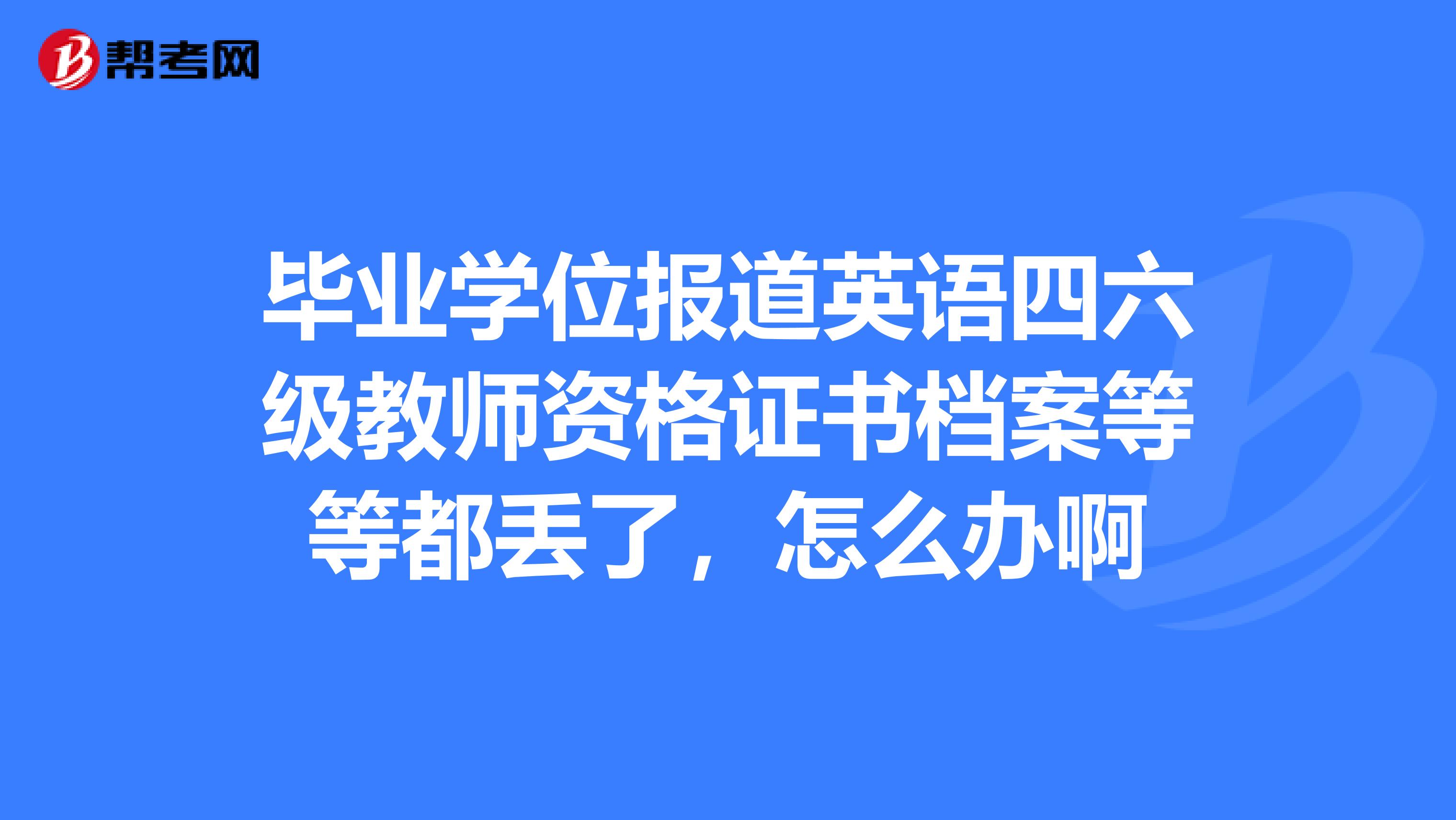 畢業學位報道英語四六級教師資格證書檔案等等都丟了,怎麼辦啊