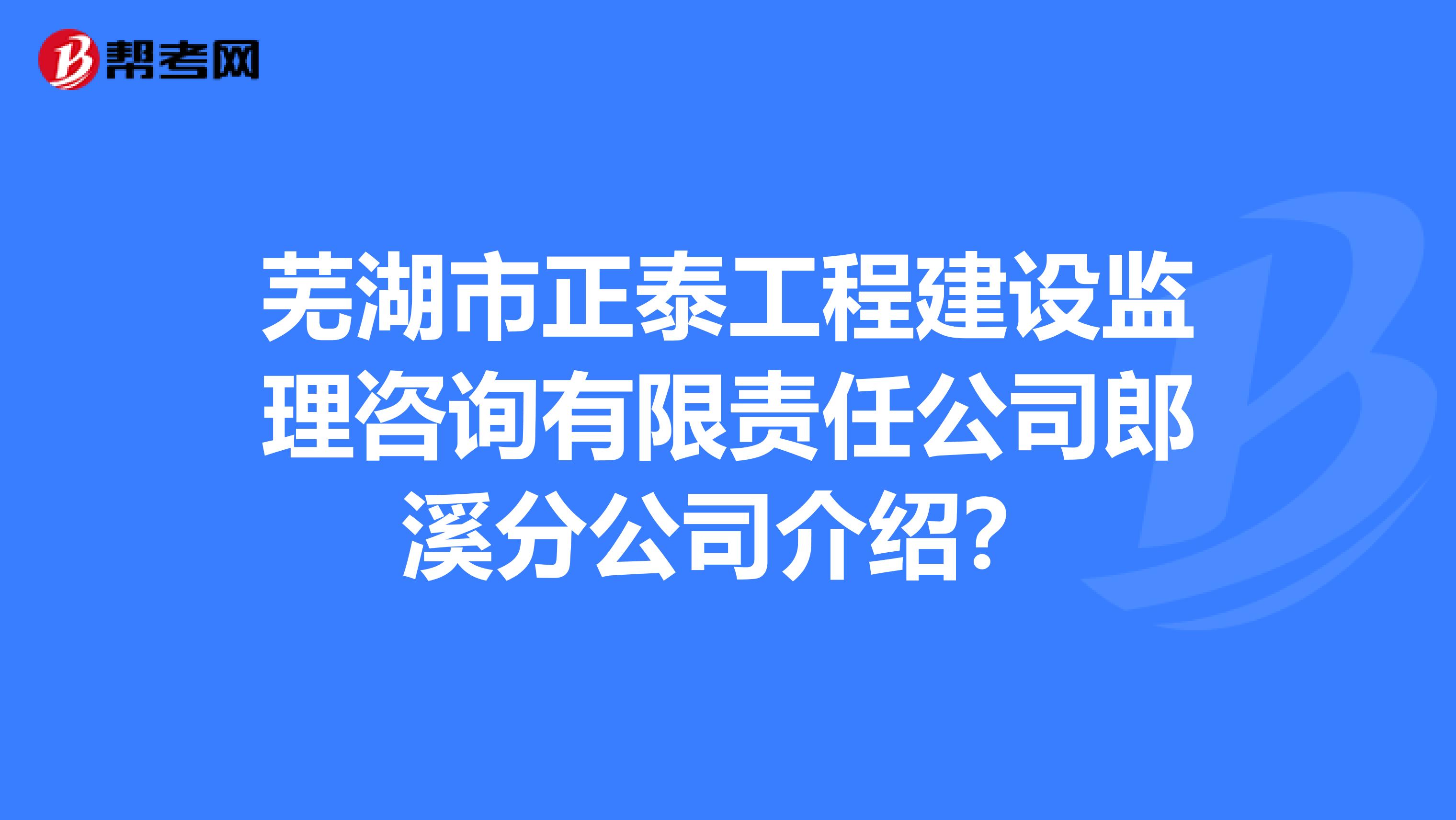 芜湖市正泰工程建设监理咨询有限责任公司郎溪分公司介绍?