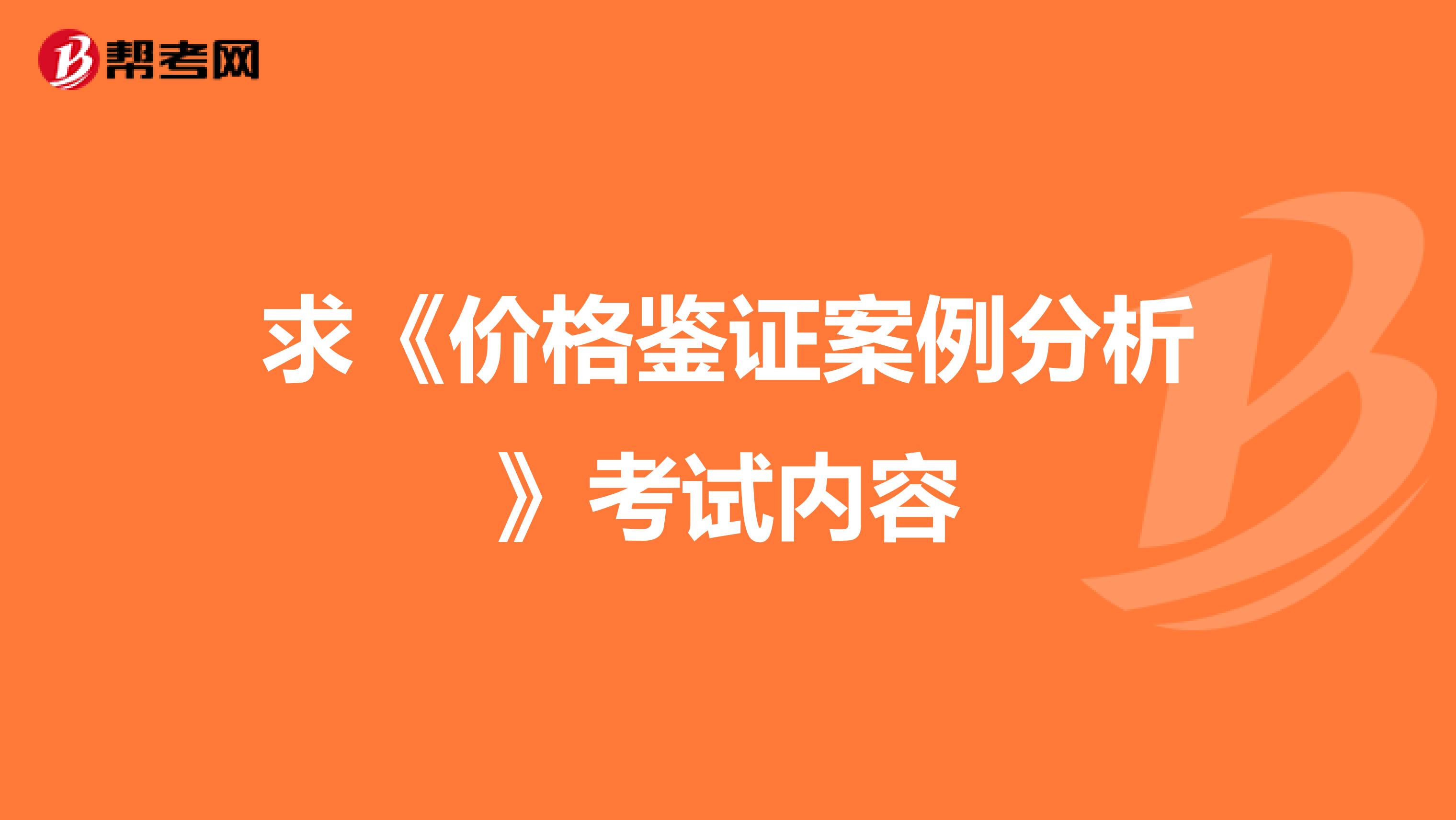 求《价格鉴证案例分析》考试内容