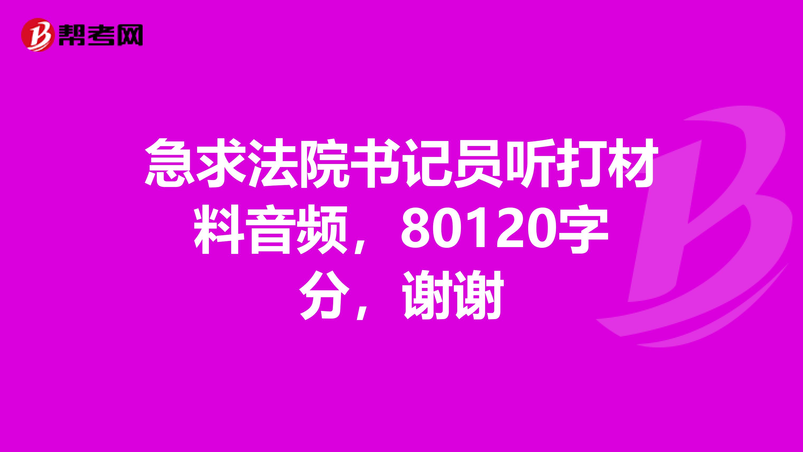 急求法院书记员听打材料音频，80120字分，谢谢