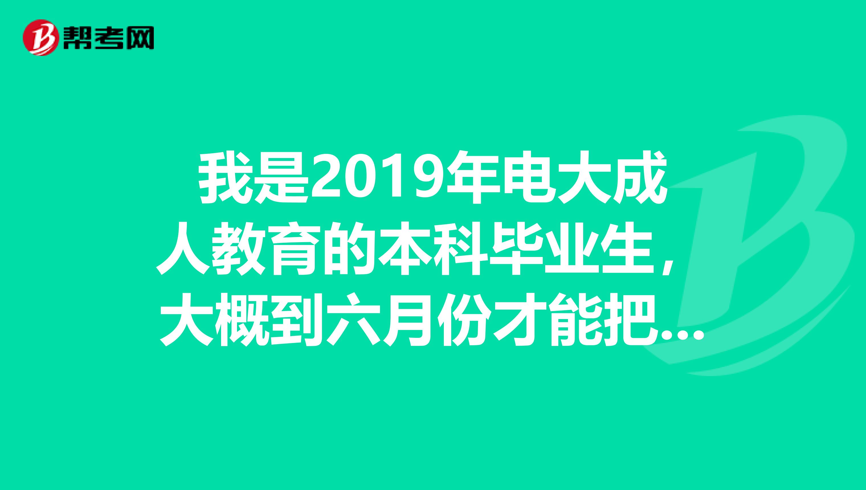 我是2019年电大成人教育的本科毕业生,大概到六月份才能把毕业证的原件拿到手,3月份就要报考广西省考了