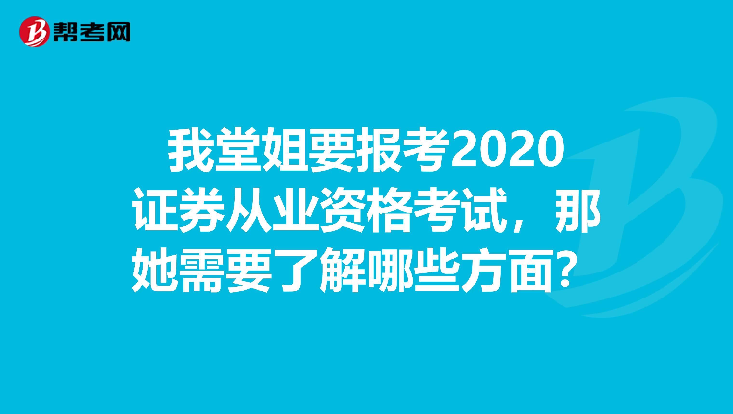 我堂姐要报考2020证券从业资格考试，那她需要了解哪些方面？