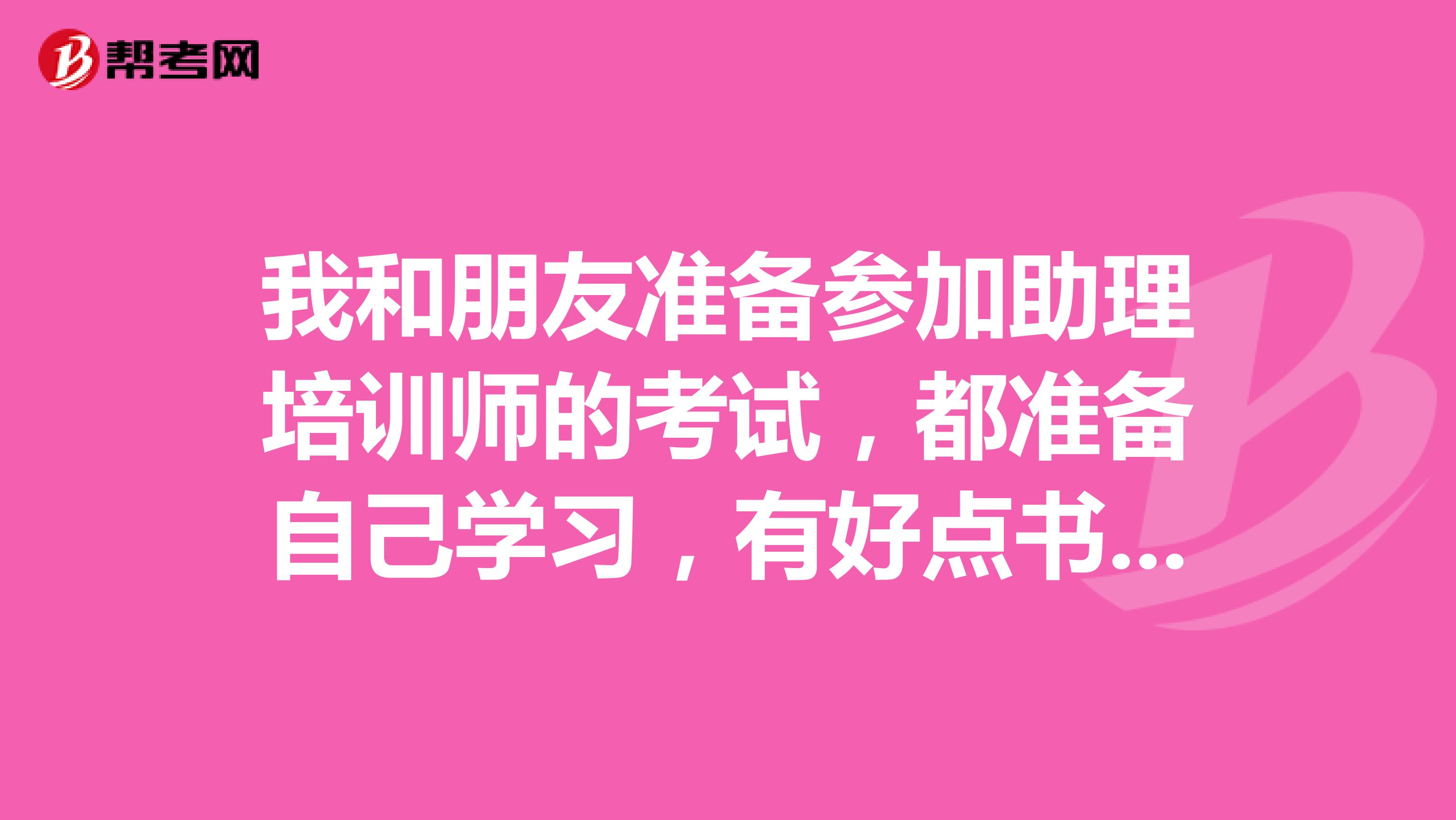 我和朋友准备参加助理培训师的考试,都准备自己学习,有好点书介绍吗?谢谢