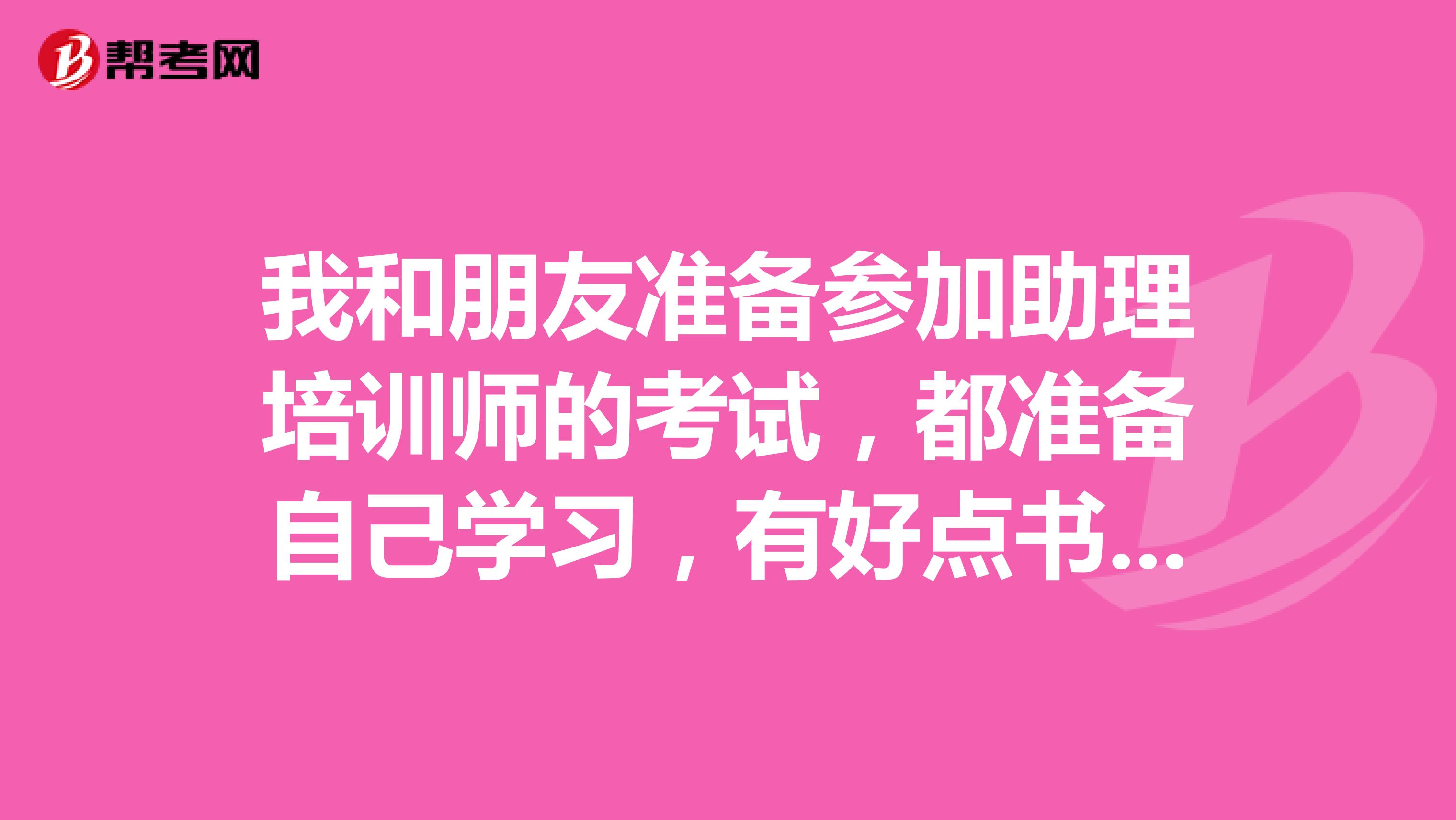 我和朋友准备参加助理培训师的考试，都准备自己学习，有好点书介绍吗？谢谢