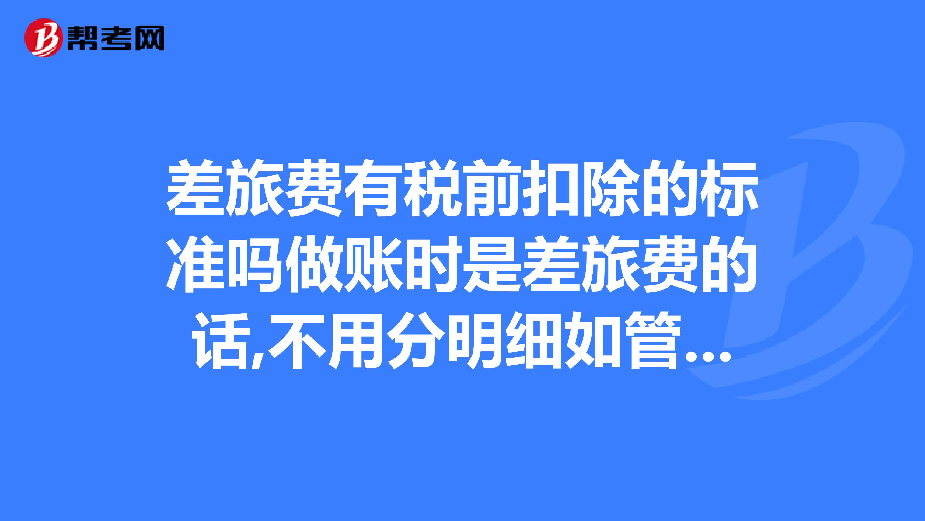 差旅费有税前扣除的标准吗做账时是差旅费的话,不用分明细如管理费用差旅费车票,不用这样了吧,直接管理费用差旅费行吗